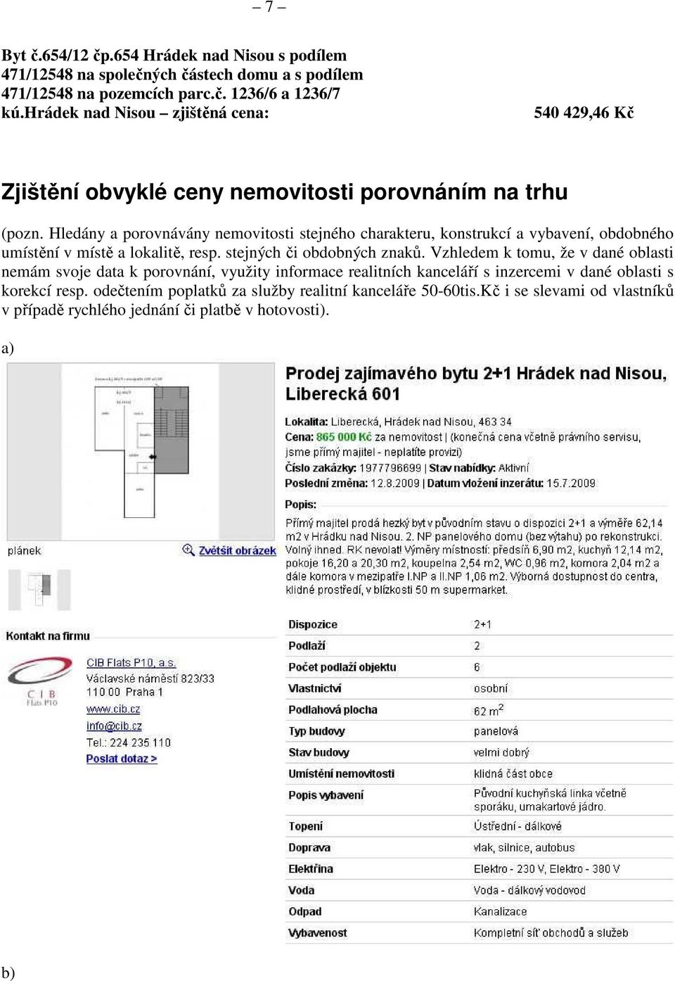 Hledány a porovnávány nemovitosti stejného charakteru, konstrukcí a vybavení, obdobného umístění v místě a lokalitě, resp. stejných či obdobných znaků.