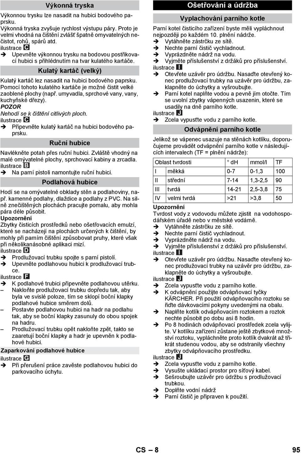 Pomocí tohoto kulatého kartáče je možné čistit velké zaoblené plochy (např. umyvadla, sprchové vany, vany, kuchyňské dřezy). POZOR Nehodí se k čištění citlivých ploch.