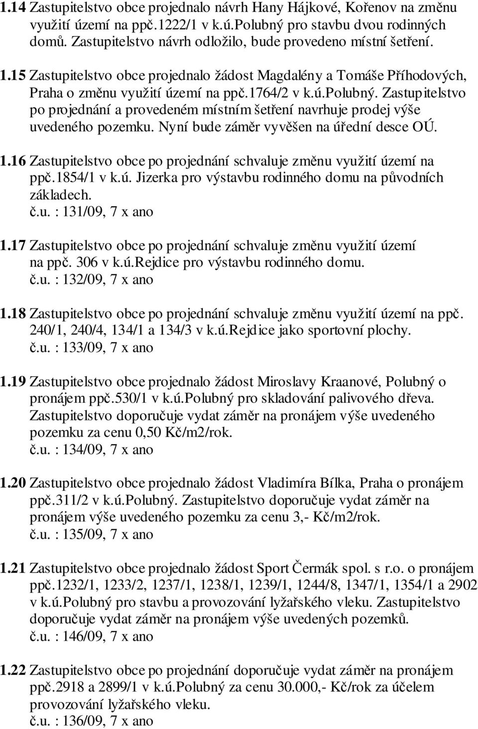 Zastupitelstvo po projednání a provedeném místním šetření navrhuje prodej výše uvedeného pozemku. Nyní bude záměr vyvěšen na úřední desce OÚ. 1.