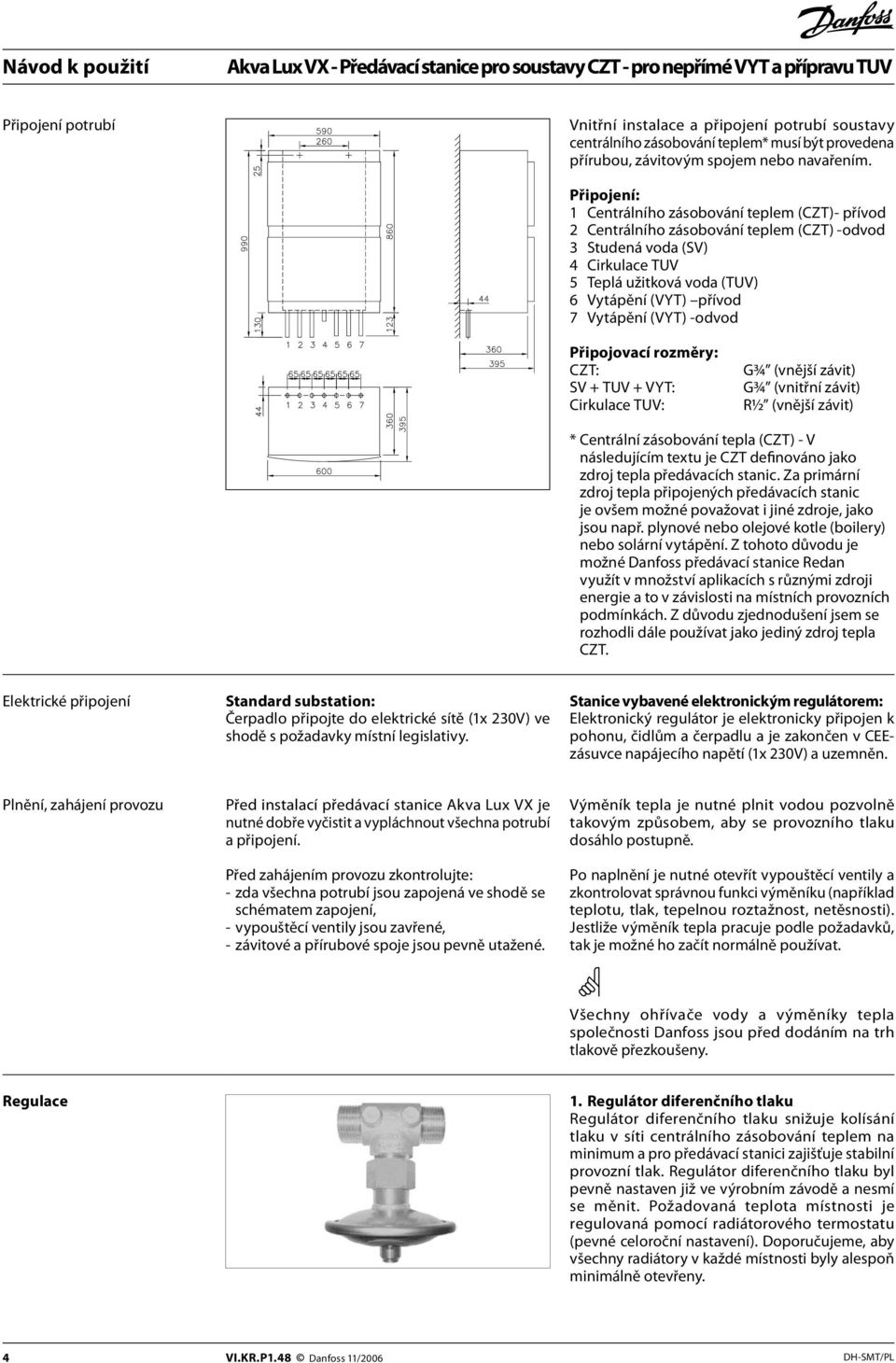 Vytápění (VYT) -odvod Připojovací rozměry: CZT: SV + TUV + VYT: Cirkulace TUV: G¾ (vnější závit) G¾ (vnitřní závit) R½ (vnější závit) * Centrální zásobování tepla (CZT) - V následujícím textu je CZT