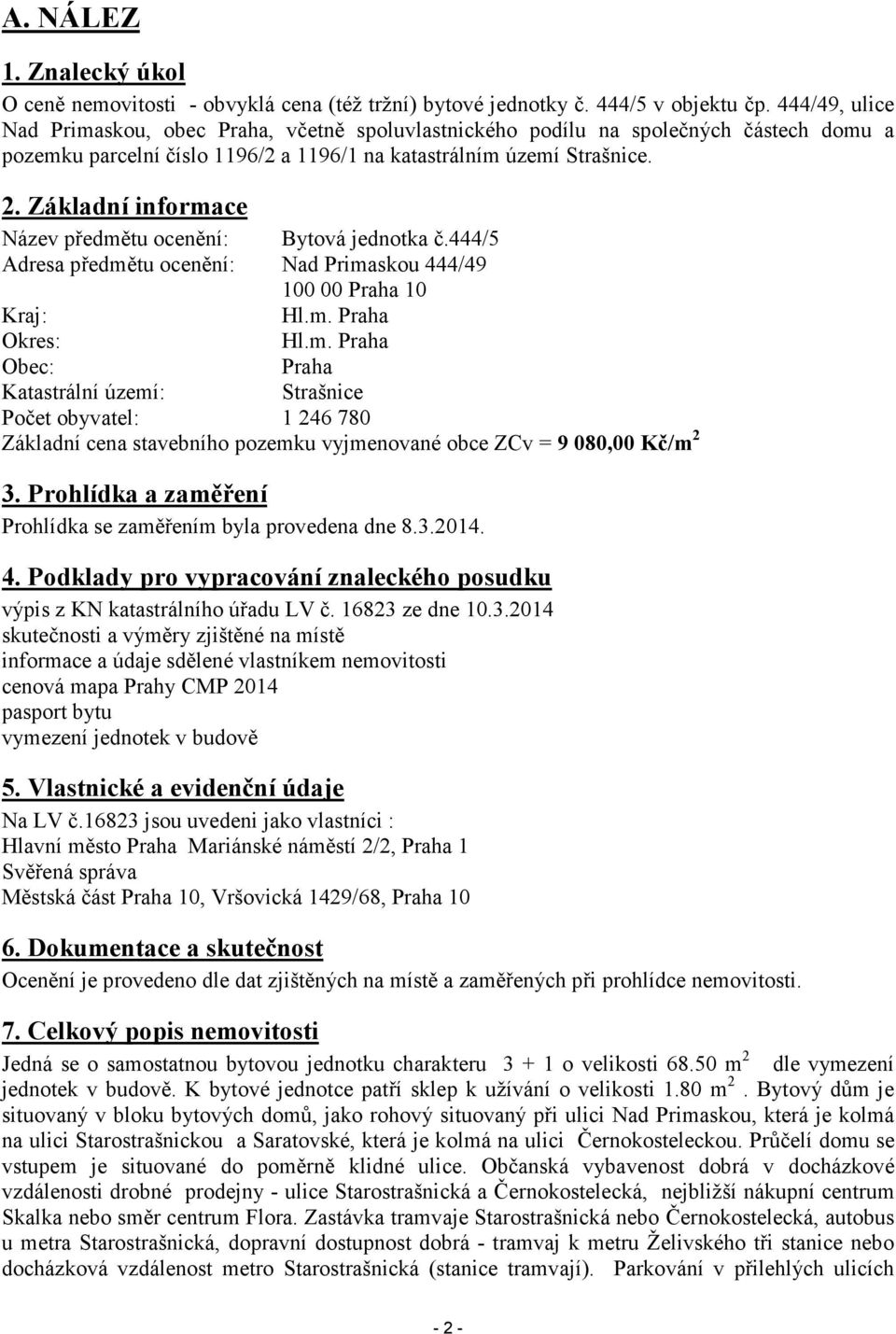 Základní informace Název předmětu ocenění: Bytová jednotka č.444/5 Adresa předmětu ocenění: Nad Primaskou 444/49 100 00 Praha 10 Kraj: Hl.m. Praha Okres: Hl.m. Praha Obec: Praha Katastrální území: Strašnice Počet obyvatel: 1 246 780 Základní cena stavebního pozemku vyjmenované obce ZCv = 9 080,00 Kč/m 2 3.