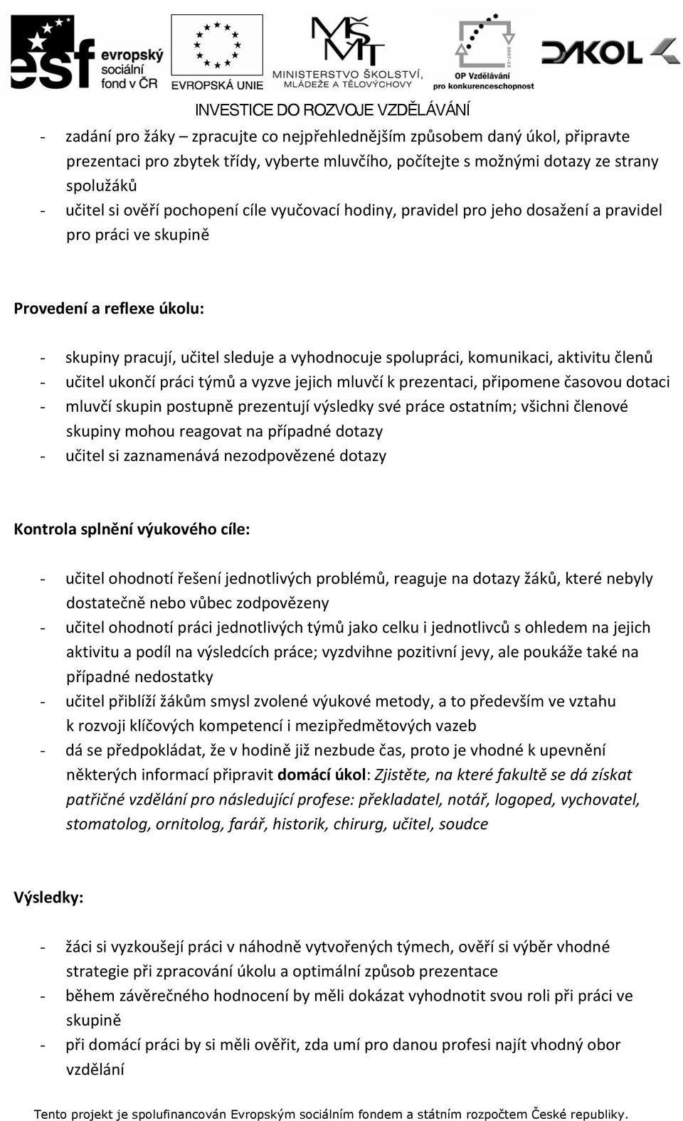 učitel ukončí práci týmů a vyzve jejich mluvčí k prezentaci, připomene časovou dotaci - mluvčí skupin postupně prezentují výsledky své práce ostatním; všichni členové skupiny mohou reagovat na