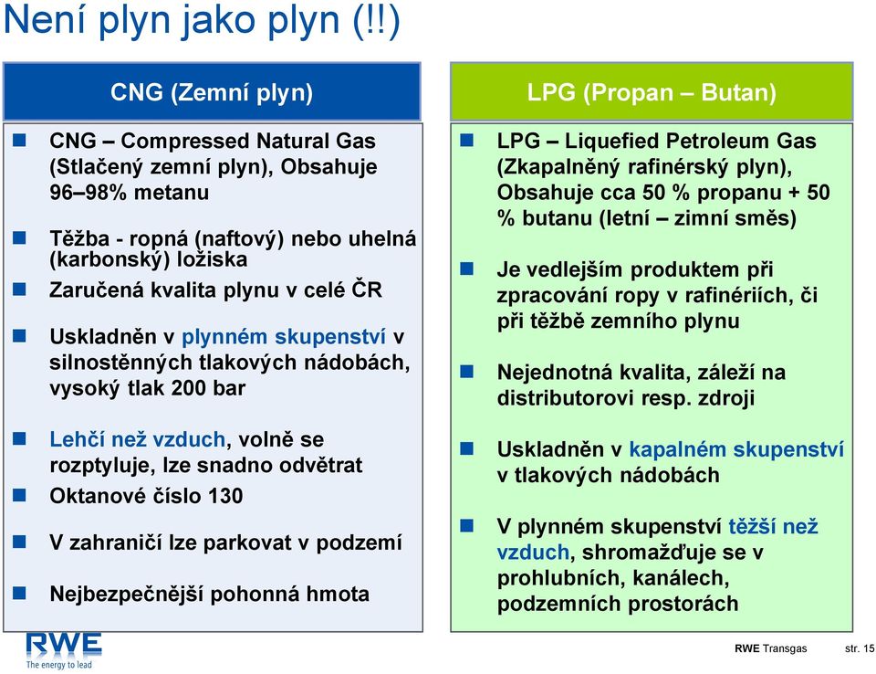 plynném skupenství v silnostěnných tlakových nádobách, vysoký tlak 200 bar Lehčí než vzduch, volně se rozptyluje, lze snadno odvětrat Oktanové číslo 130 V zahraničí lze parkovat v podzemí