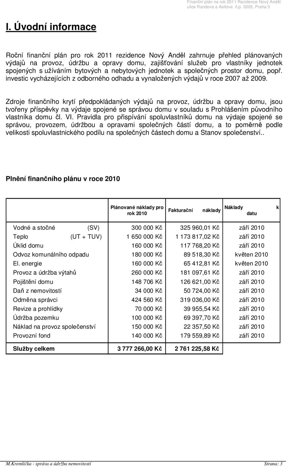 Zdroje finančního krytí předpokládaných výdajů na provoz, údržbu a opravy domu, jsou tvořeny příspěvky na výdaje spojené se správou domu v souladu s Prohlášením původního vlastníka domu čl. VI.