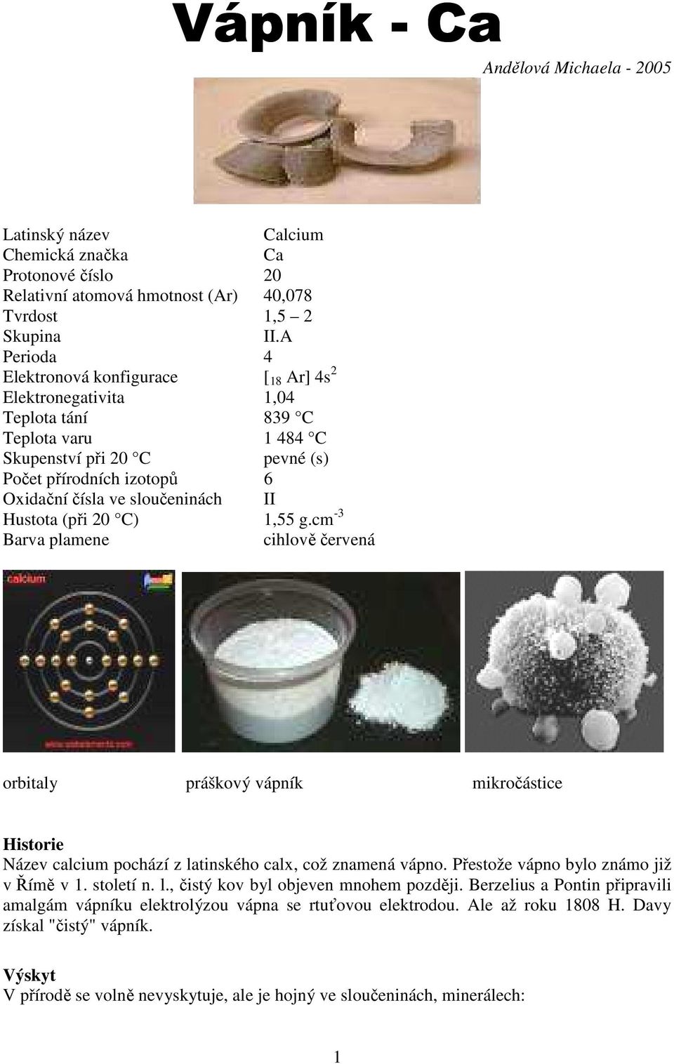 sloučeninách II Hustota (při 20 C) 1,55 g.cm -3 Barva plamene cihlově červená orbitaly práškový vápník mikročástice Historie Název calcium pochází z latinského calx, což znamená vápno.