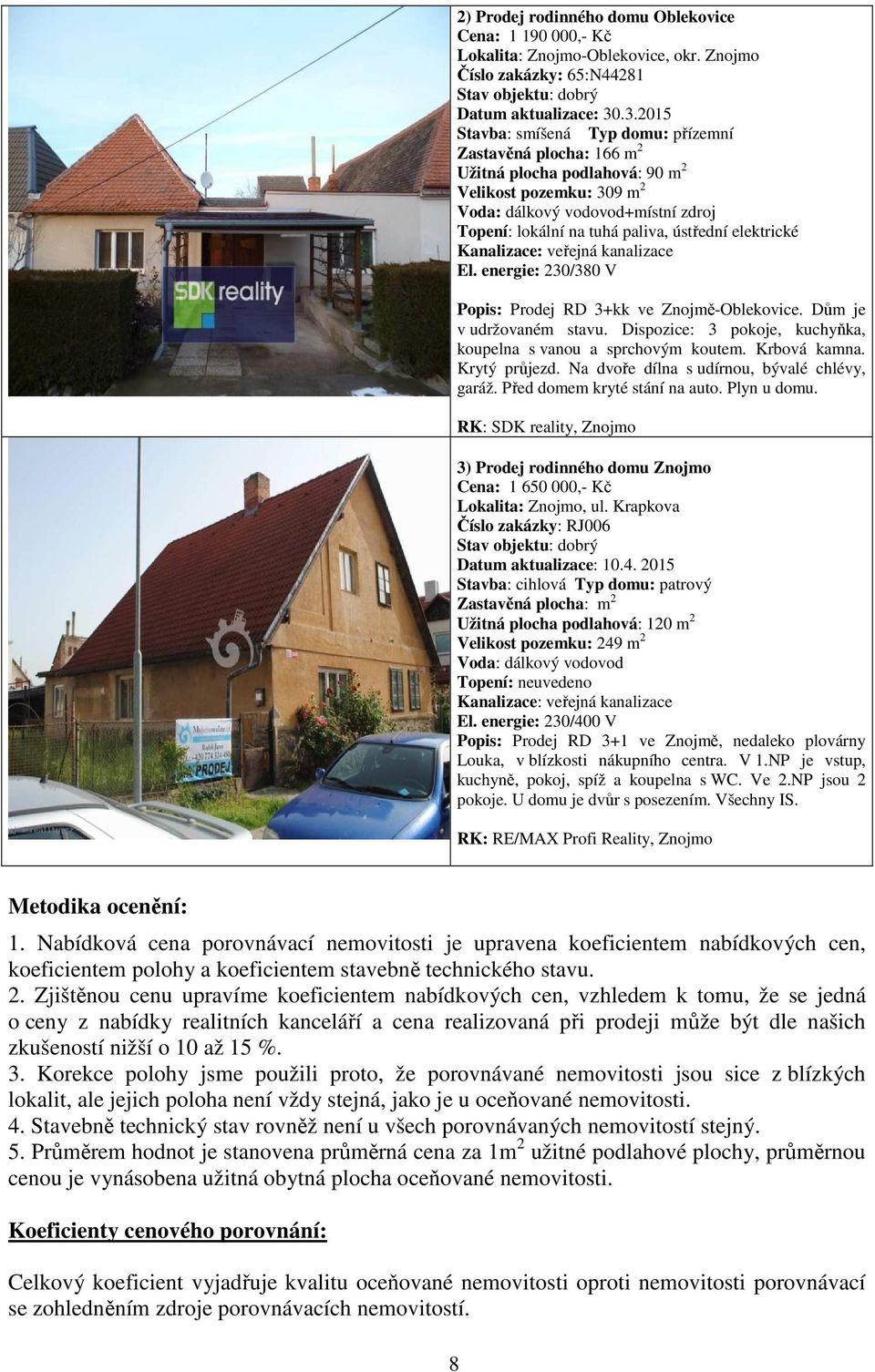 ústřední elektrické Kanalizace: veřejná kanalizace El. energie: 230/380 V Popis: Prodej RD 3+kk ve Znojmě-Oblekovice. Dům je v udržovaném stavu.