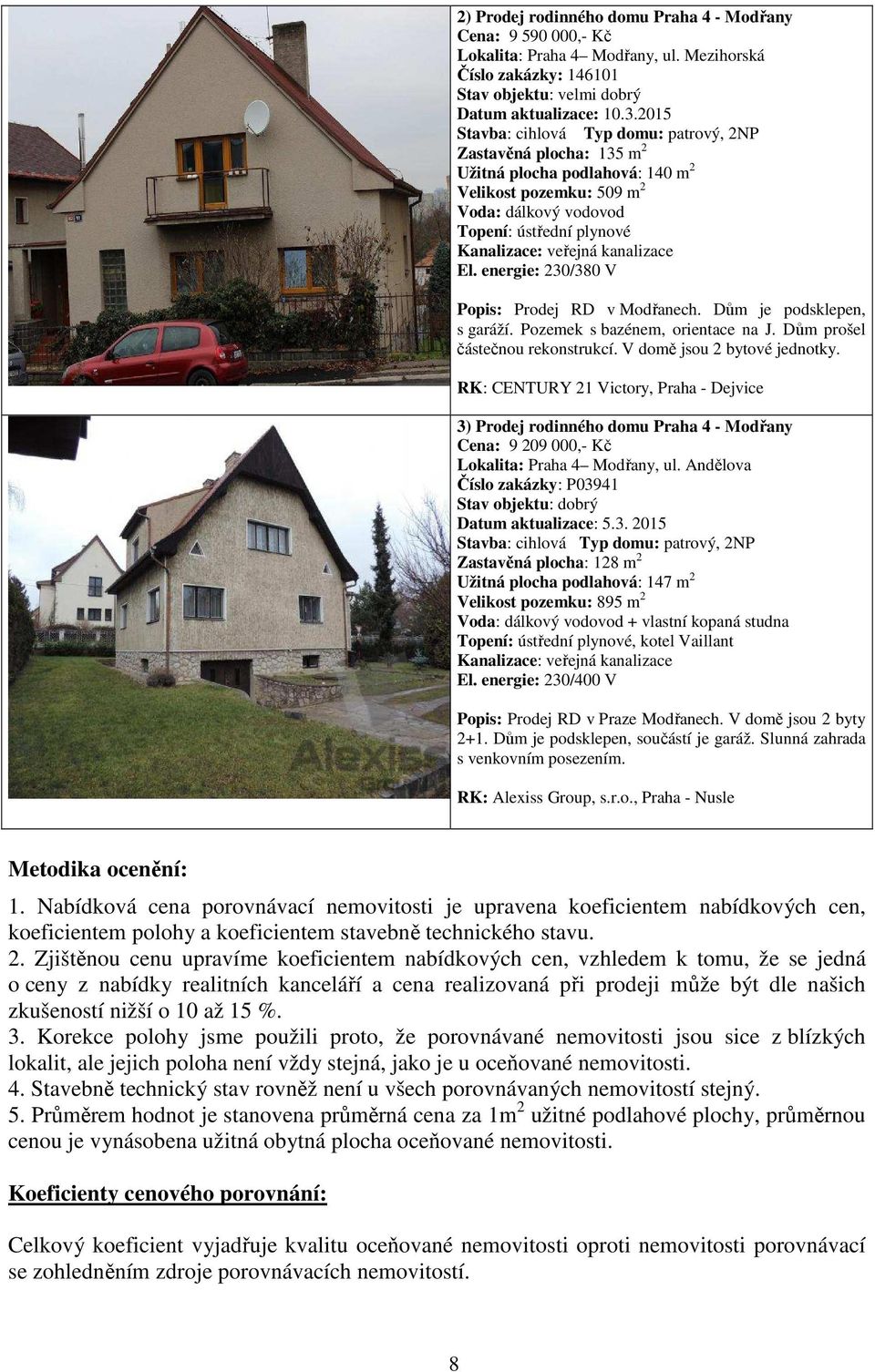 kanalizace El. energie: 230/380 V Popis: Prodej RD v Modřanech. Dům je podsklepen, s garáží. Pozemek s bazénem, orientace na J. Dům prošel částečnou rekonstrukcí. V domě jsou 2 bytové jednotky.