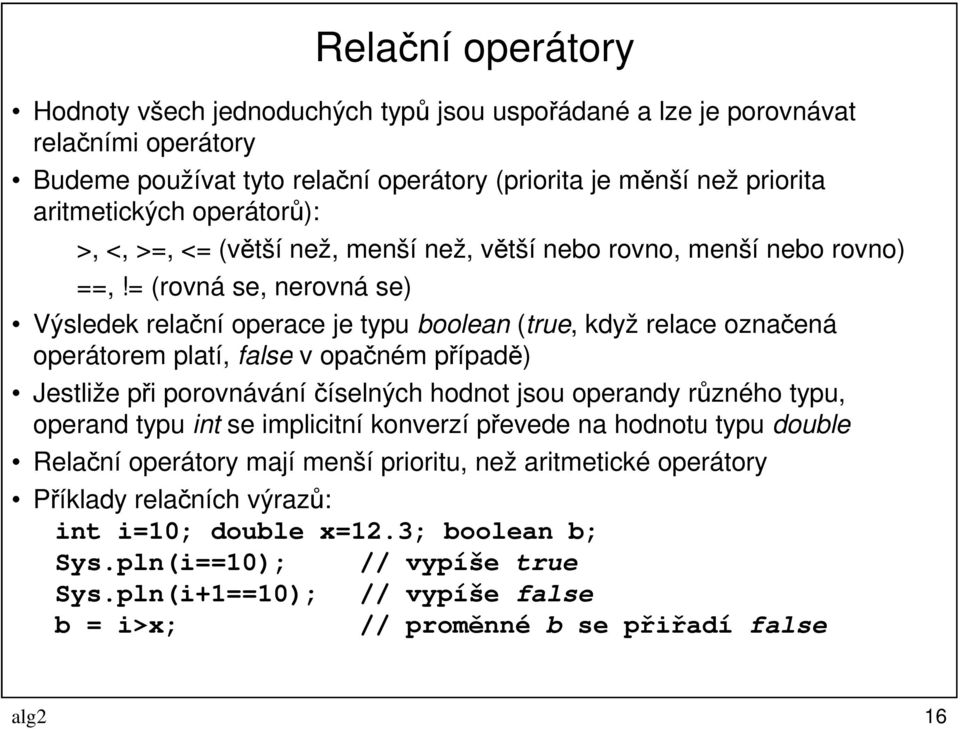 = (rovná se, nerovná se) Výsledek relační operace je typu boolean (true, když relace označená operátorem platí, false v opačném případě) Jestliže při porovnávání číselných hodnot jsou operandy