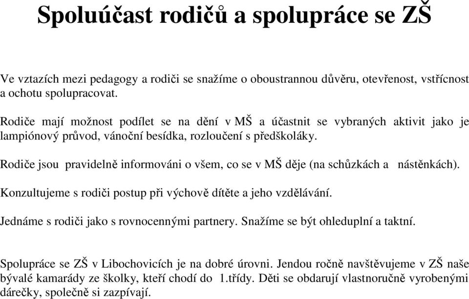 Rodiče jsou pravidelně informováni o všem, co se v MŠ děje (na schůzkách a nástěnkách). Konzultujeme s rodiči postup při výchově dítěte a jeho vzdělávání.