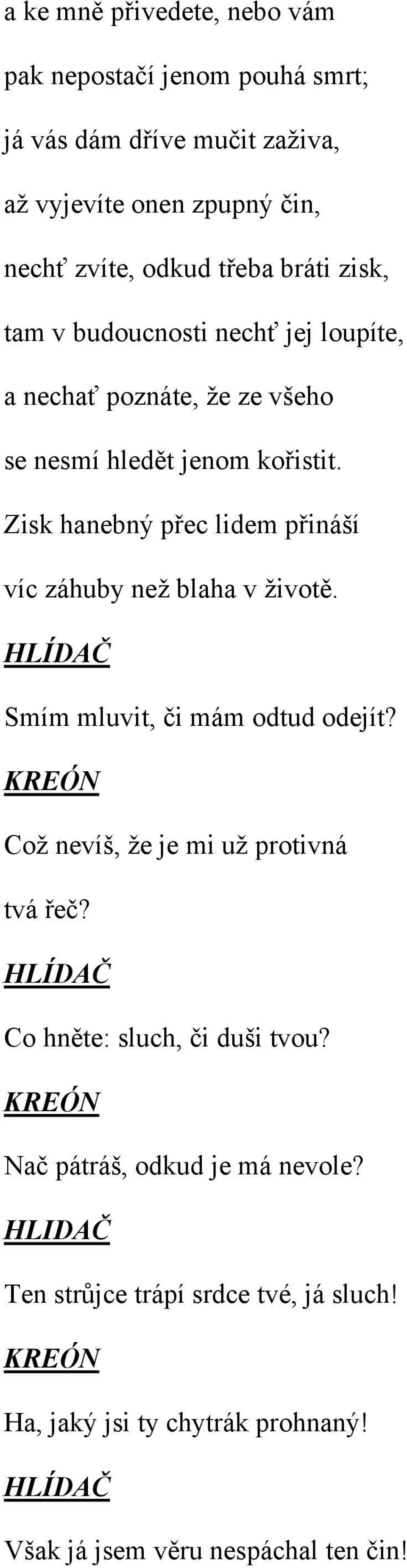 Zisk hanebný přec lidem přináší víc záhuby než blaha v životě. HLÍDAČ Smím mluvit, či mám odtud odejít? Což nevíš, že je mi už protivná tvá řeč?