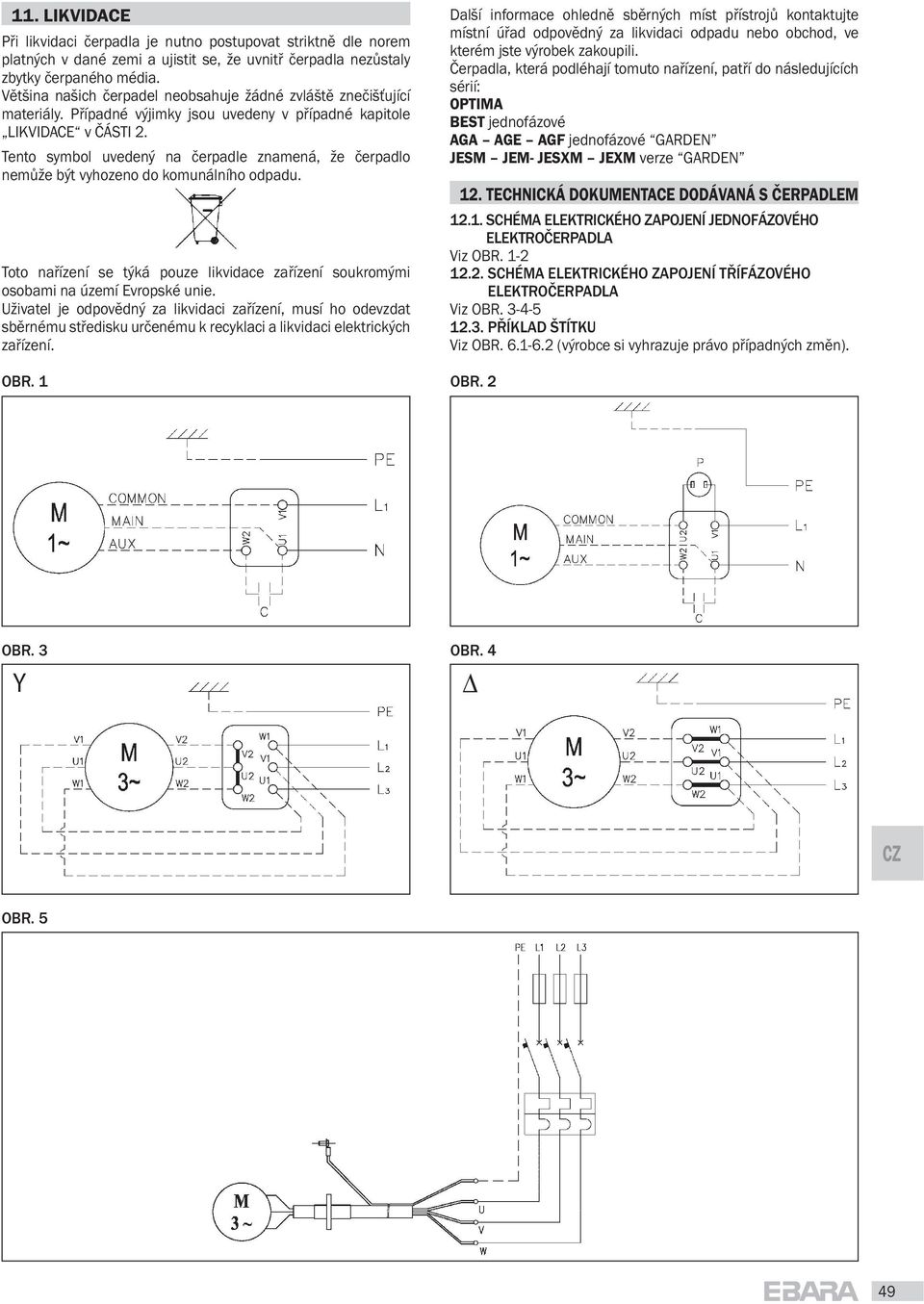 Tento symbol uvedený na erpadle znamená, že erpadlo nem že být vyhozeno do komunálního odpadu. Toto na ízení se týká pouze likvidace za ízení soukromými osobami na území Evropské unie.