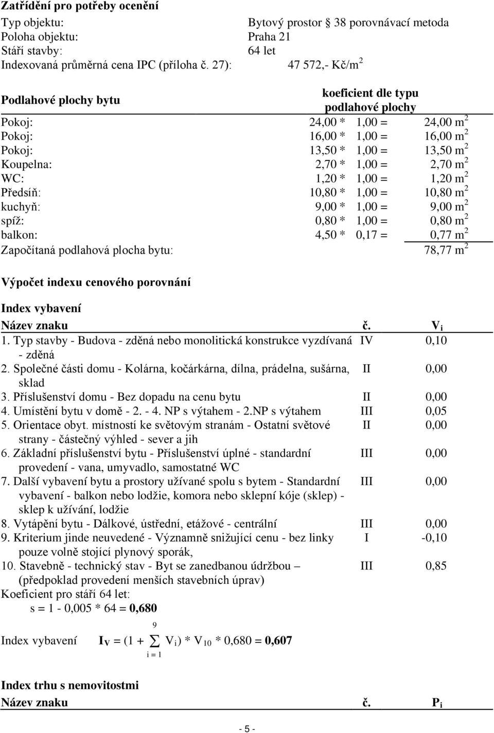 2,70 m 2 WC: 1,20 * 1,00 = 1,20 m 2 Předsíň: 10,80 * 1,00 = 10,80 m 2 kuchyň: 9,00 * 1,00 = 9,00 m 2 spíž: 0,80 * 1,00 = 0,80 m 2 balkon: 4,50 * 0,17 = 0,77 m 2 Započítaná podlahová plocha bytu: