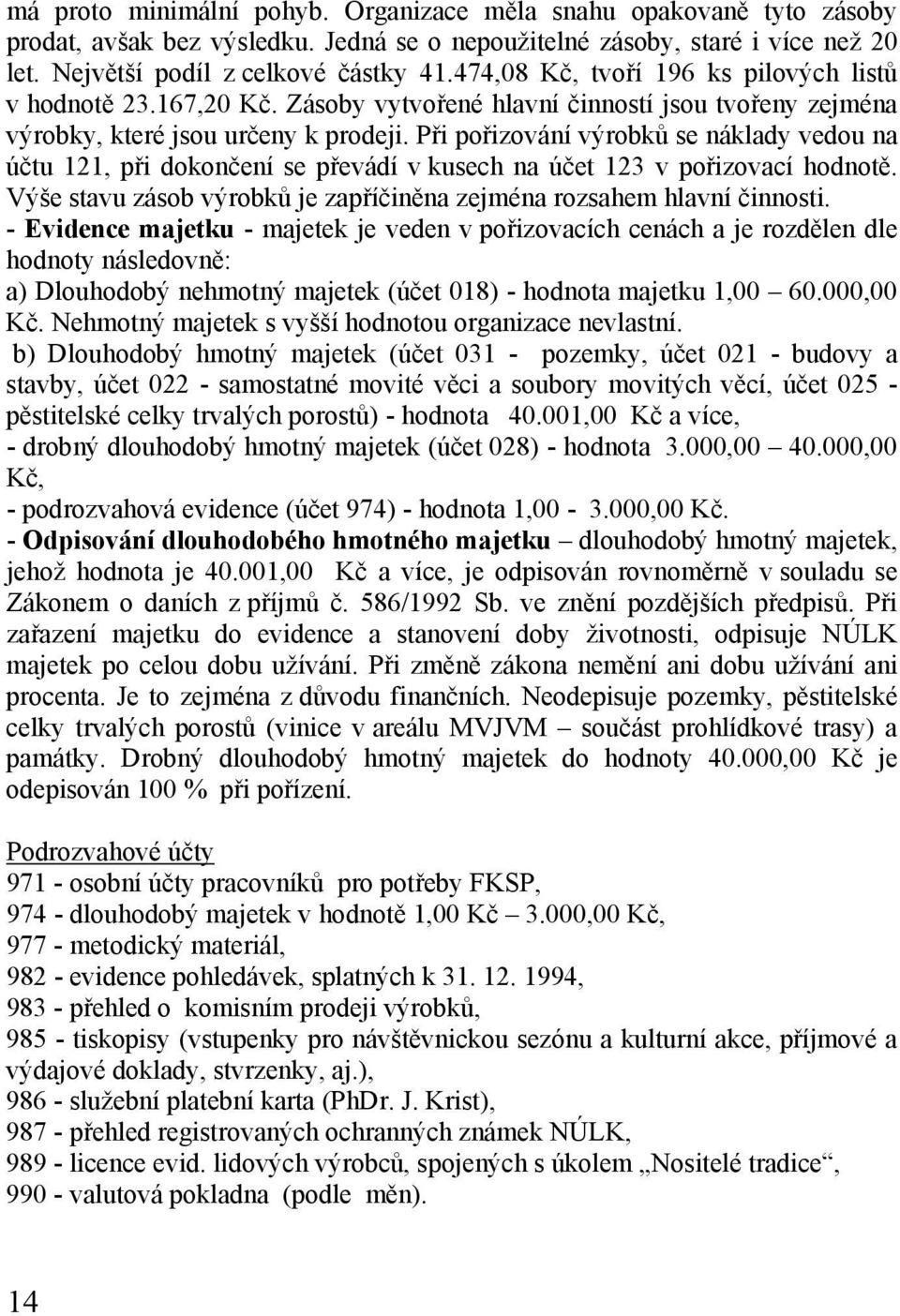 Při pořizování výrobků se náklady vedou na účtu 121, při dokončení se převádí v kusech na účet 123 v pořizovací hodnotě. Výše stavu zásob výrobků je zapříčiněna zejména rozsahem hlavní činnosti.