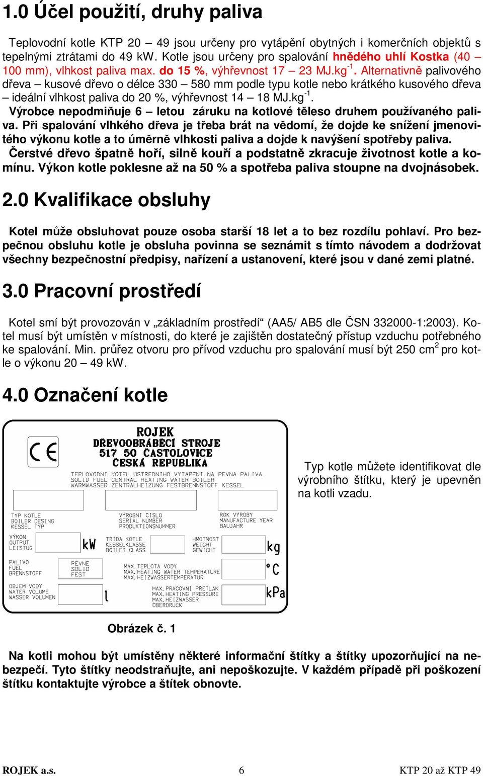 Alternativně palivového dřeva kusové dřevo o délce 330 580 mm podle typu kotle nebo krátkého kusového dřeva ideální vlhkost paliva do 20 %, výhřevnost 14 18 MJ.kg -1.