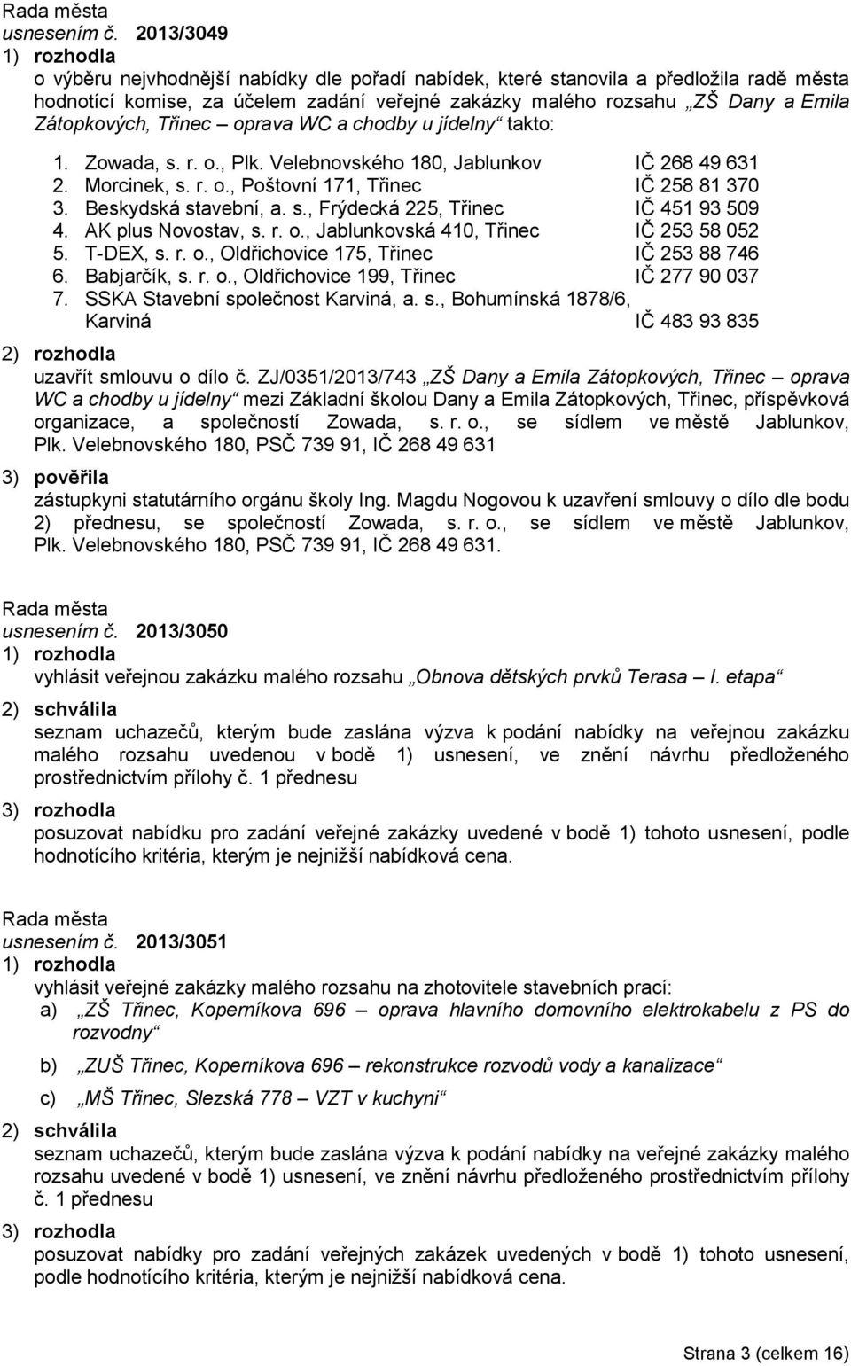 Třinec oprava WC a chodby u jídelny takto: 1. Zowada, s. r. o., Plk. Velebnovského 180, Jablunkov IČ 268 49 631 2. Morcinek, s. r. o., Poštovní 171, Třinec IČ 258 81 370 3. Beskydská stavební, a. s., Frýdecká 225, Třinec IČ 451 93 509 4.