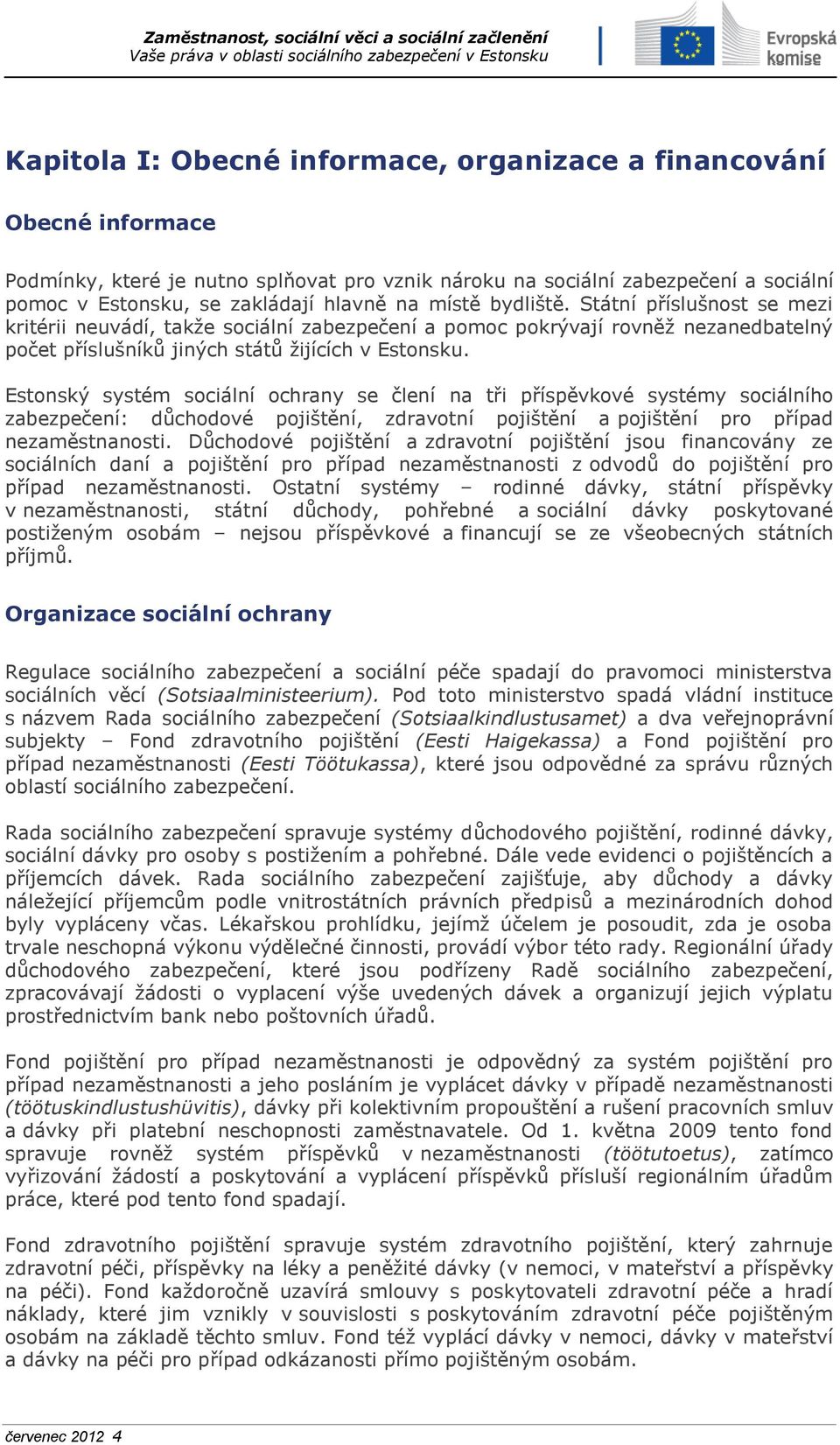 Estonský systém sociální ochrany se člení na tři příspěvkové systémy sociálního zabezpečení: důchodové pojištění, zdravotní pojištění a pojištění pro případ nezaměstnanosti.