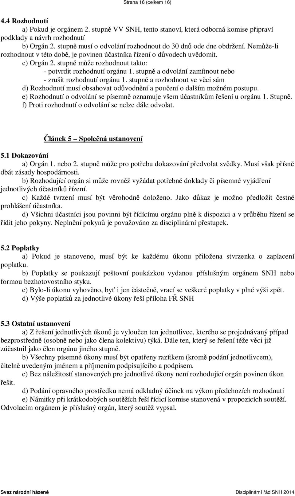 stupně může rozhodnout takto: - potvrdit rozhodnutí orgánu 1. stupně a odvolání zamítnout nebo - zrušit rozhodnutí orgánu 1.