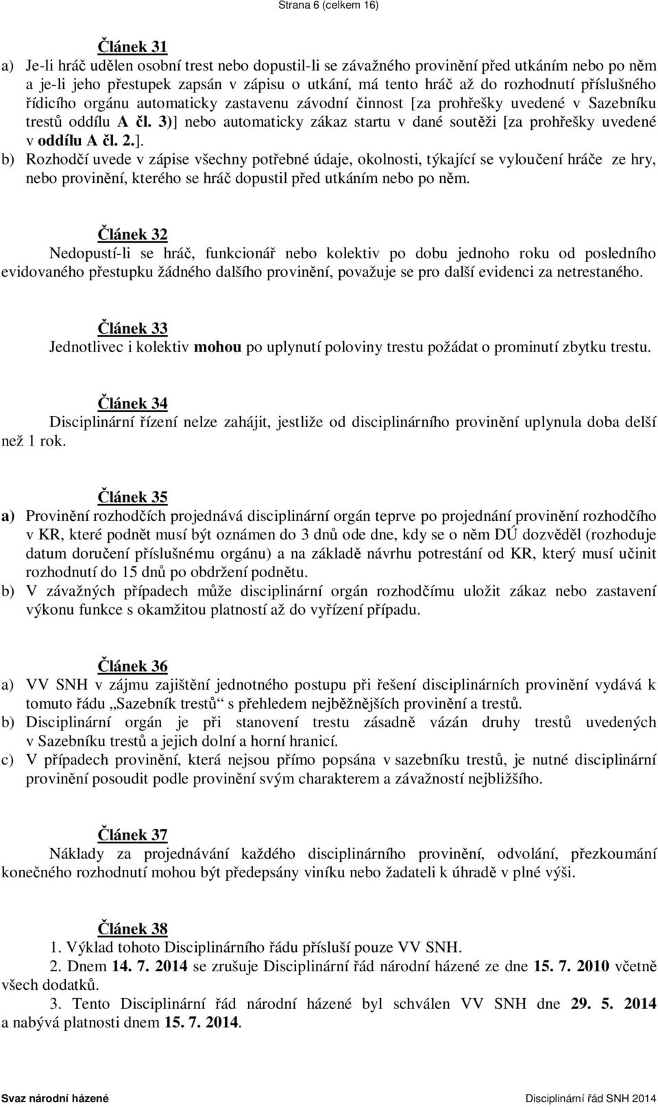 3)] nebo automaticky zákaz startu v dané soutěži [za prohřešky uvedené v oddílu A čl. 2.]. b) Rozhodčí uvede v zápise všechny potřebné údaje, okolnosti, týkající se vyloučení hráče ze hry, nebo provinění, kterého se hráč dopustil před utkáním nebo po něm.
