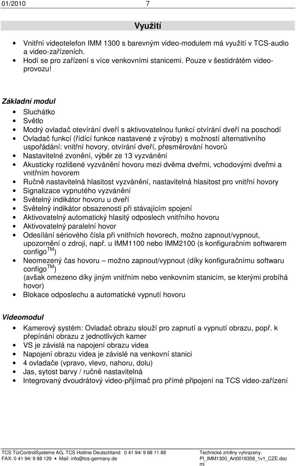 uspořádání: vnitřní hovory, otvírání dveří, přesměrování hovorů Nastavitelné zvonění, výběr ze 13 vyzvánění Akusticky rozlišené vyzvánění hovoru mezi dvěma dveř, vchodový dveř a vnitřním hovorem