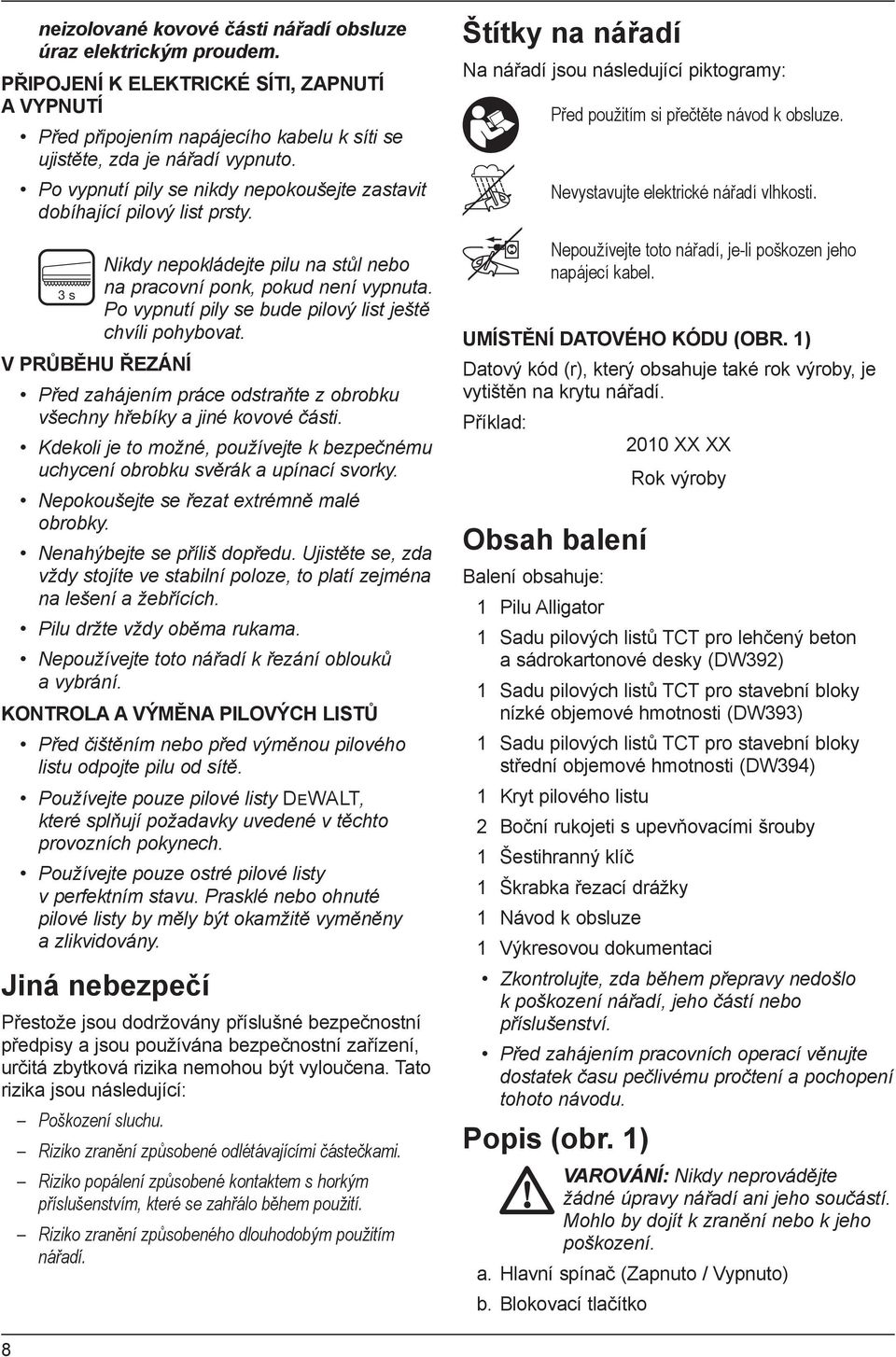 Po vypnutí pily se bude pilový list ještě chvíli pohybovat. V PRŮBĚHU ŘEZÁNÍ Před zahájením práce odstraňte z obrobku všechny hřebíky a jiné kovové části.