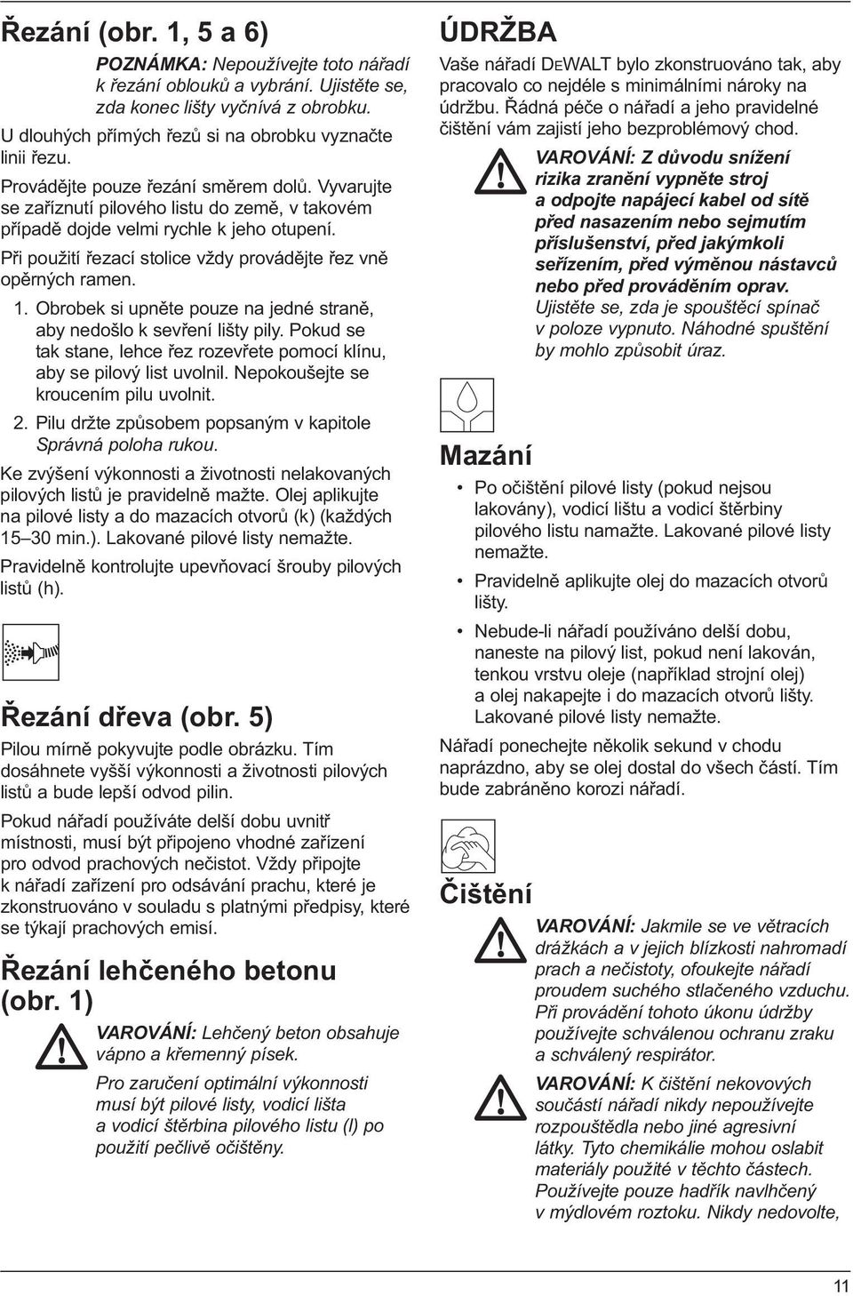 Při použití řezací stolice vždy provádějte řez vně opěrných ramen. 1. Obrobek si upněte pouze na jedné straně, aby nedošlo k sevření lišty pily.