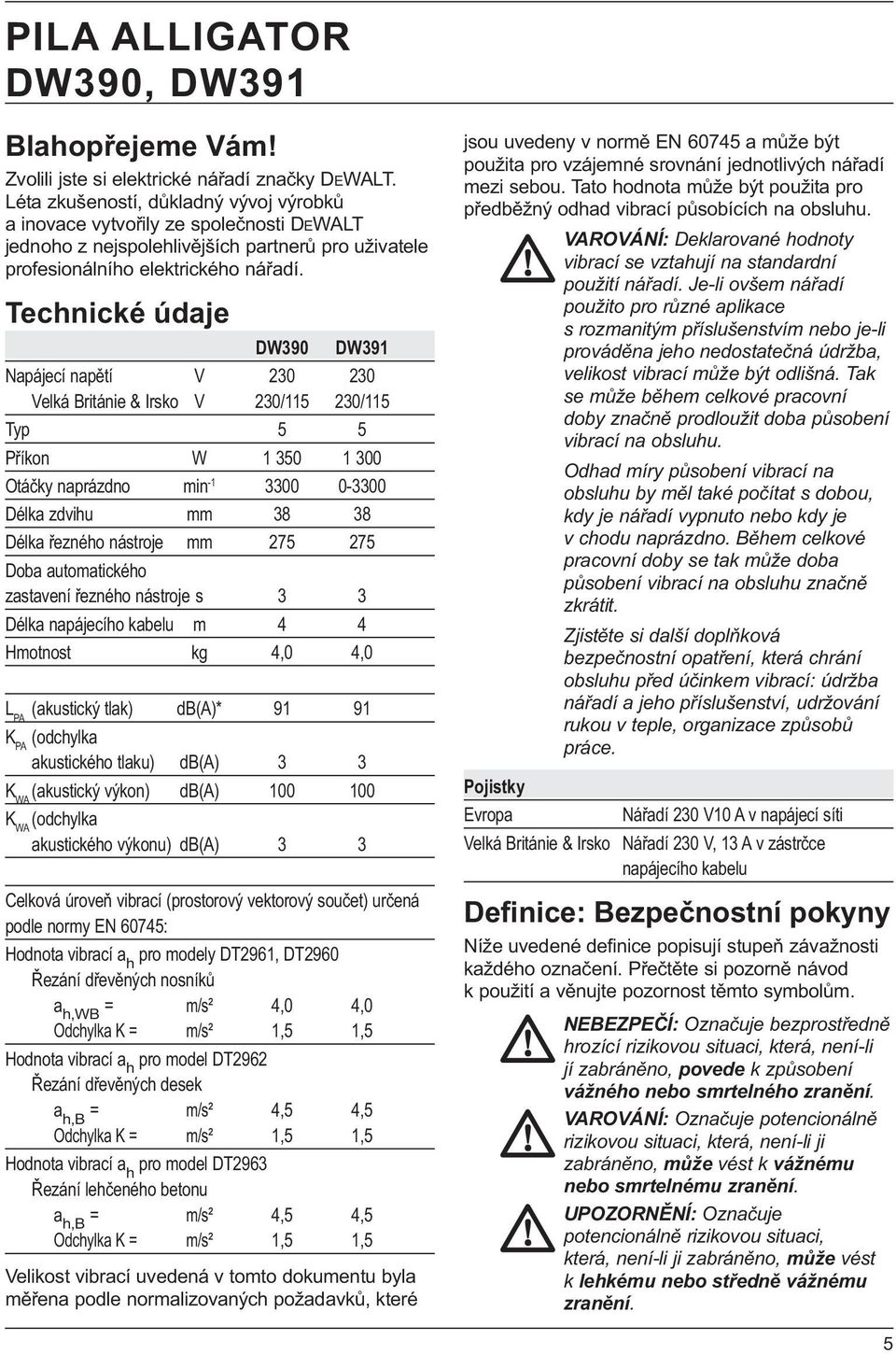 Technické údaje DW390 DW391 Napájecí napětí V 230 230 Velká Británie & Irsko V 230/115 230/115 Typ 5 5 Příkon W 1 350 1 300 Otáčky naprázdno min -1 3300 0-3300 Délka zdvihu mm 38 38 Délka řezného