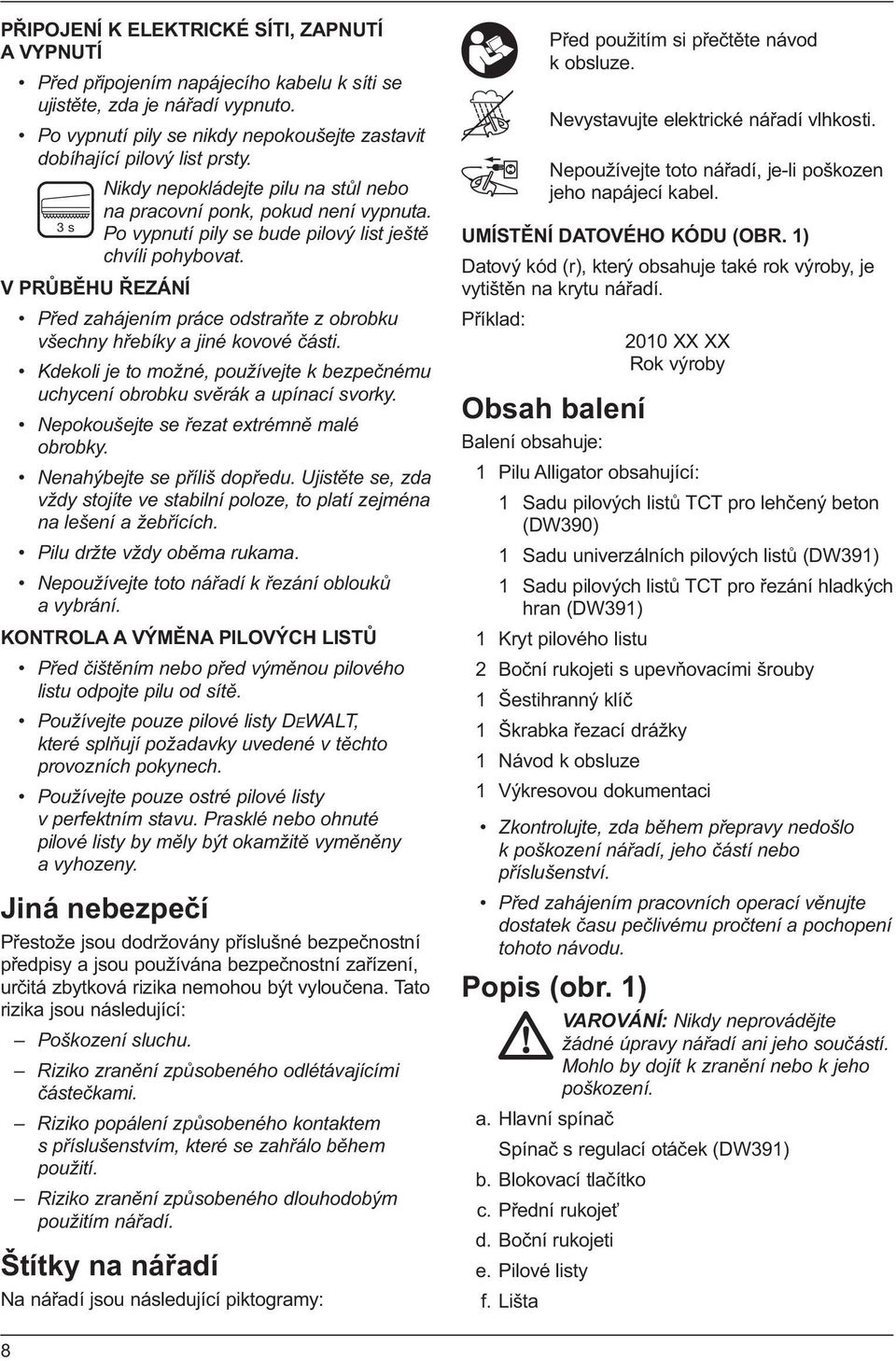 V PRŮBĚHU ŘEZÁNÍ Před zahájením práce odstraňte z obrobku všechny hřebíky a jiné kovové části. Kdekoli je to možné, používejte k bezpečnému uchycení obrobku svěrák a upínací svorky.