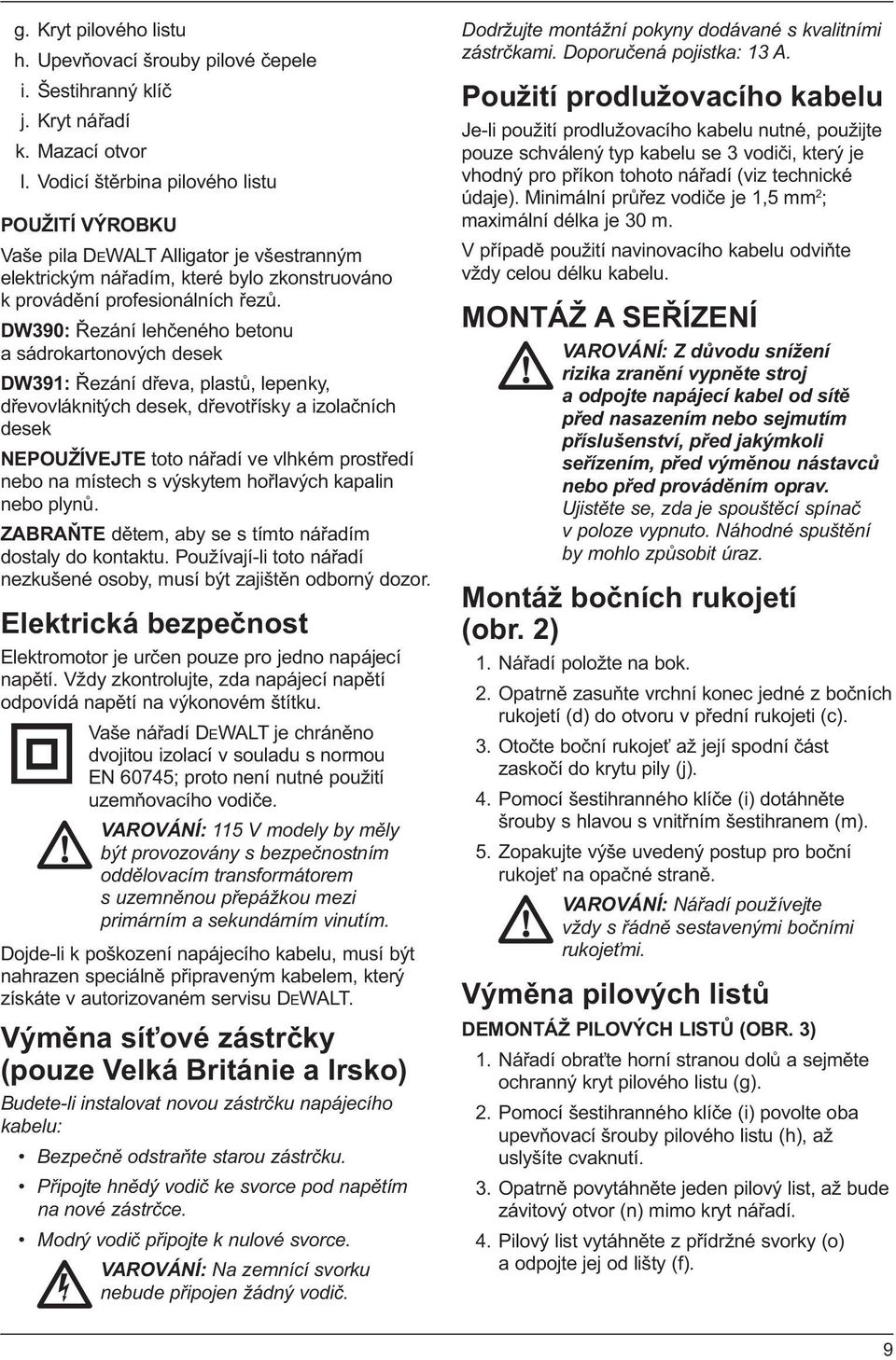 DW390: Řezání lehčeného betonu a sádrokartonových desek DW391: Řezání dřeva, plastů, lepenky, dřevovláknitých desek, dřevotřísky a izolačních desek NEPOUŽÍVEJTE toto nářadí ve vlhkém prostředí nebo