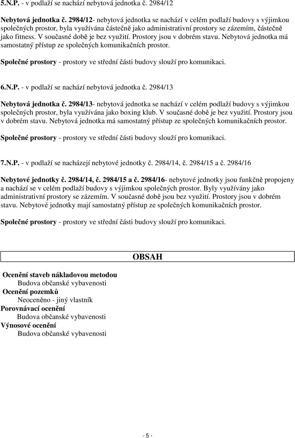 V současné době je bez využití. Prostory jsou v dobrém stavu. Nebytová jednotka má samostatný přístup ze společných komunikačních prostor.