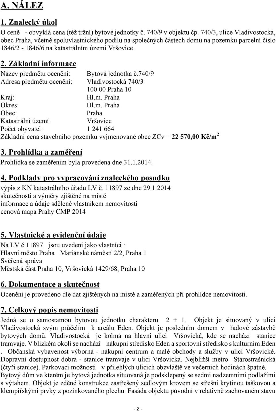 Základní informace Název předmětu ocenění: Bytová jednotka č.740/9 Adresa předmětu ocenění: Vladivostocká 740/3 100 00 Praha 10 Kraj: Hl.m. Praha Okres: Hl.m. Praha Obec: Praha Katastrální území: Vršovice Počet obyvatel: 1 241 664 Základní cena stavebního pozemku vyjmenované obce ZCv = 22 570,00 Kč/m 2 3.