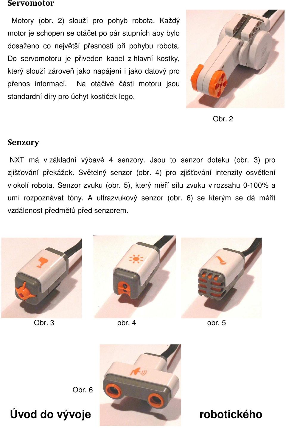 Obr. 2 Senzory NXT má v základní výbavě 4 senzory. Jsou to senzor doteku (obr. 3) pro zjišťování překážek. Světelný senzor (obr. 4) pro zjišťování intenzity osvětlení v okolí robota.