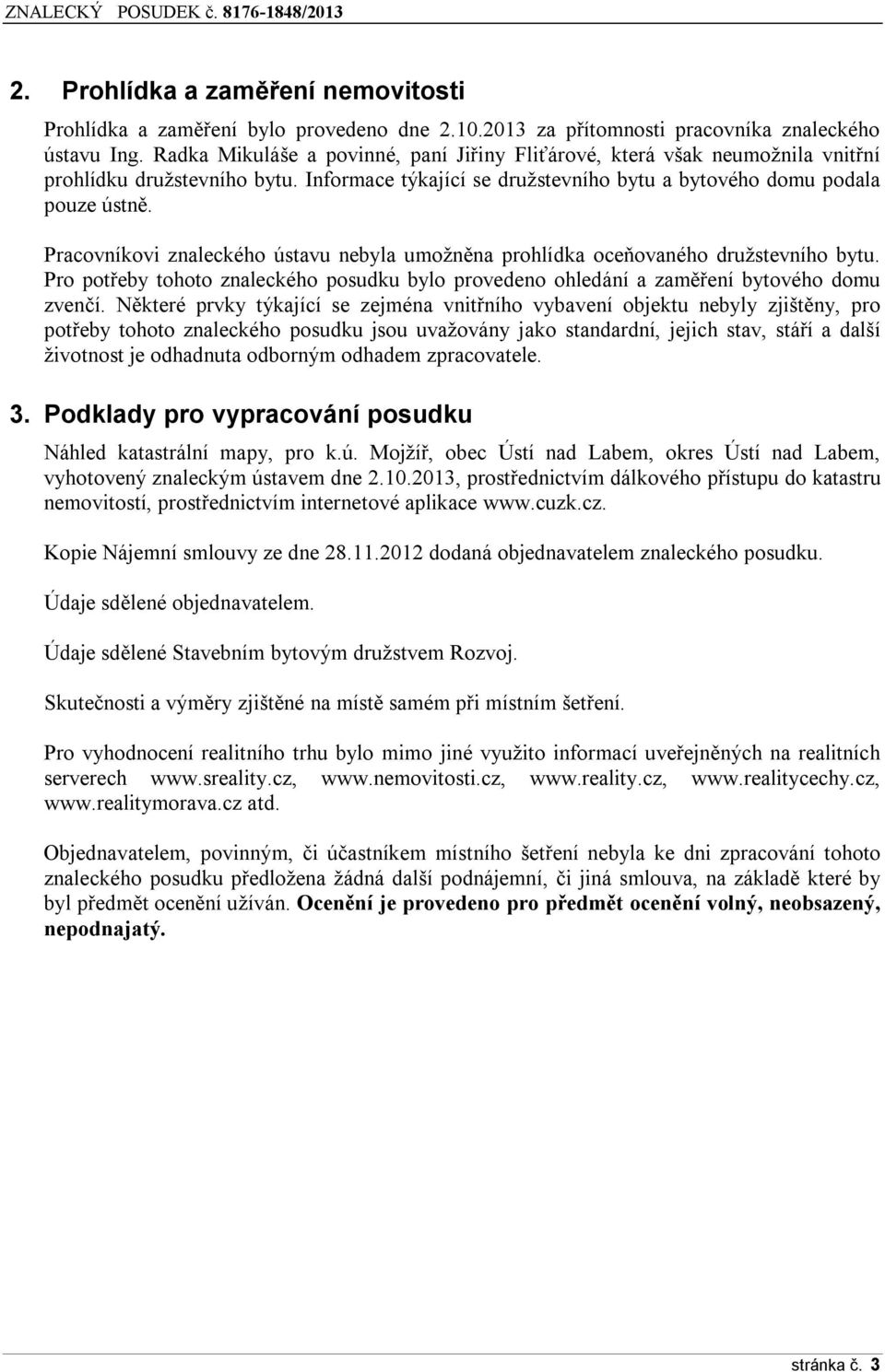 Pracovníkovi znaleckého ústavu nebyla umožněna prohlídka oceňovaného družstevního bytu. Pro potřeby tohoto znaleckého posudku bylo provedeno ohledání a zaměření bytového domu zvenčí.