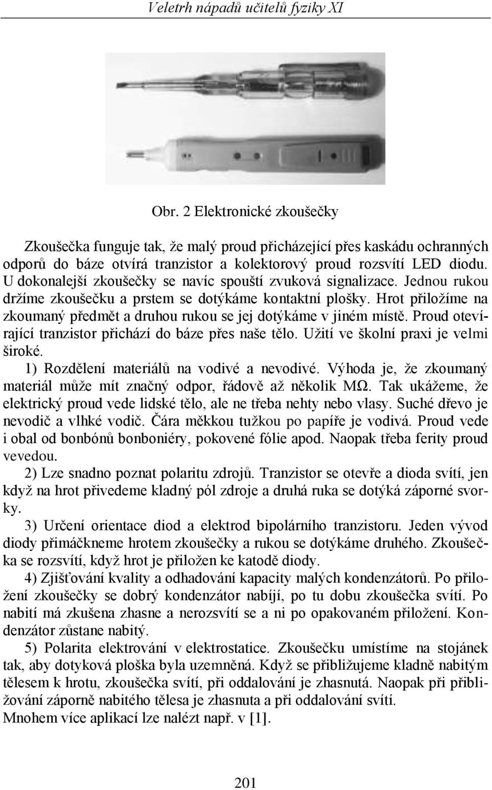 Hrot přiložíme na zkoumaný předmět a druhou rukou se jej dotýkáme v jiném místě. Proud otevírající tranzistor přichází do báze přes naše tělo. Užití ve školní praxi je velmi široké.