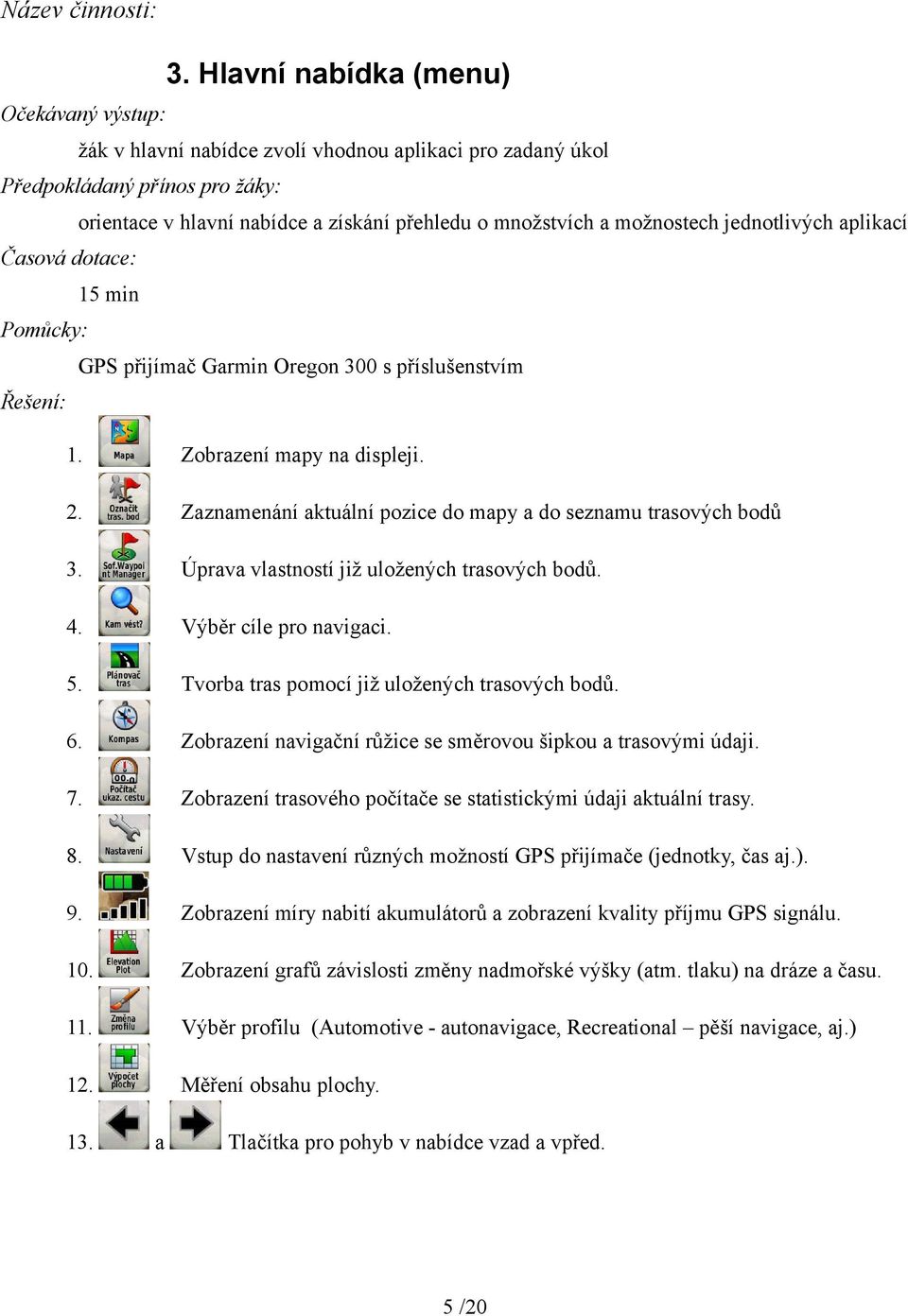 Tvorba tras pomocí již uložených trasových bodů. 6. Zobrazení navigační růžice se směrovou šipkou a trasovými údaji. 7. Zobrazení trasového počítače se statistickými údaji aktuální trasy. 8.