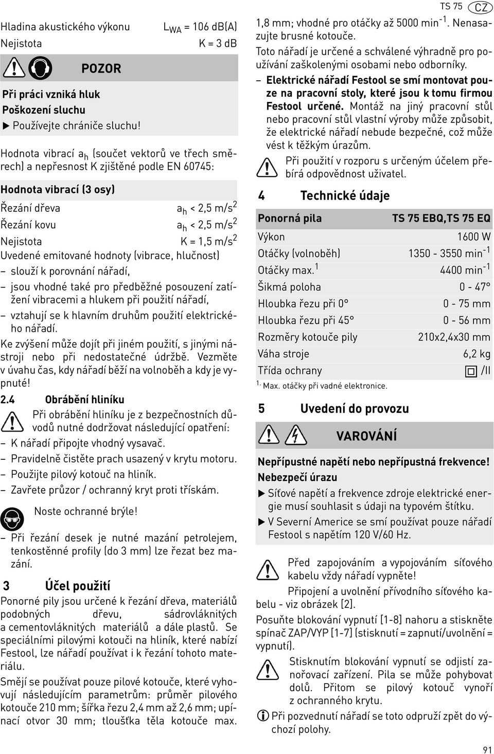 2 Nejistota K = 1,5 m/s 2 Uvedené emitované hodnoty (vibrace, hlučnost) slouží k porovnání nářadí, jsou vhodné také pro předběžné posouzení zatížení vibracemi a hlukem při použití nářadí, vztahují se