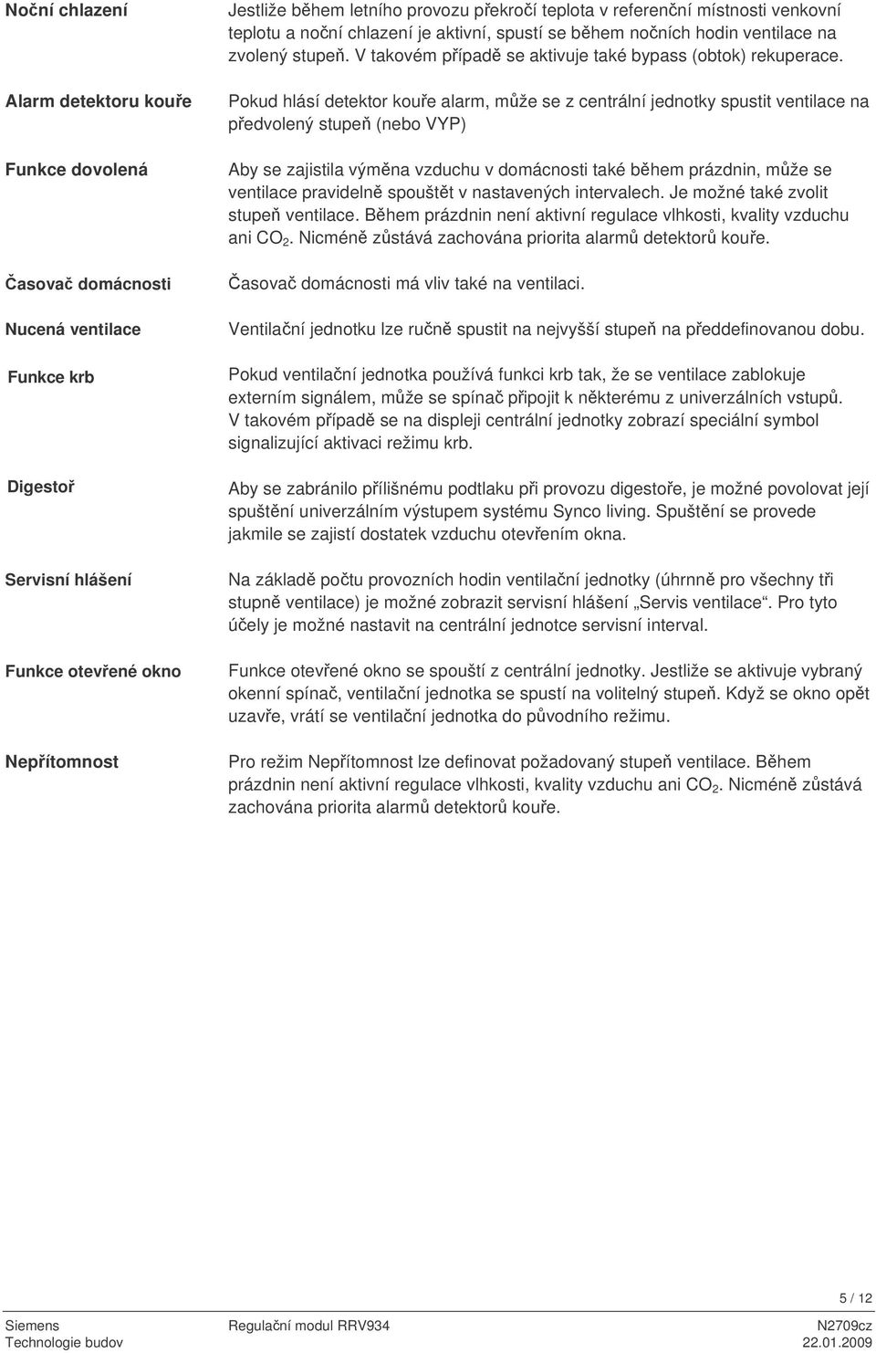 Pokud hlásí detektor koue alarm, mže se z centrální jednotky spustit ventilace na pedvolený stupe (nebo VYP) Aby se zajistila výmna vzduchu v domácnosti také bhem prázdnin, mže se ventilace pravideln