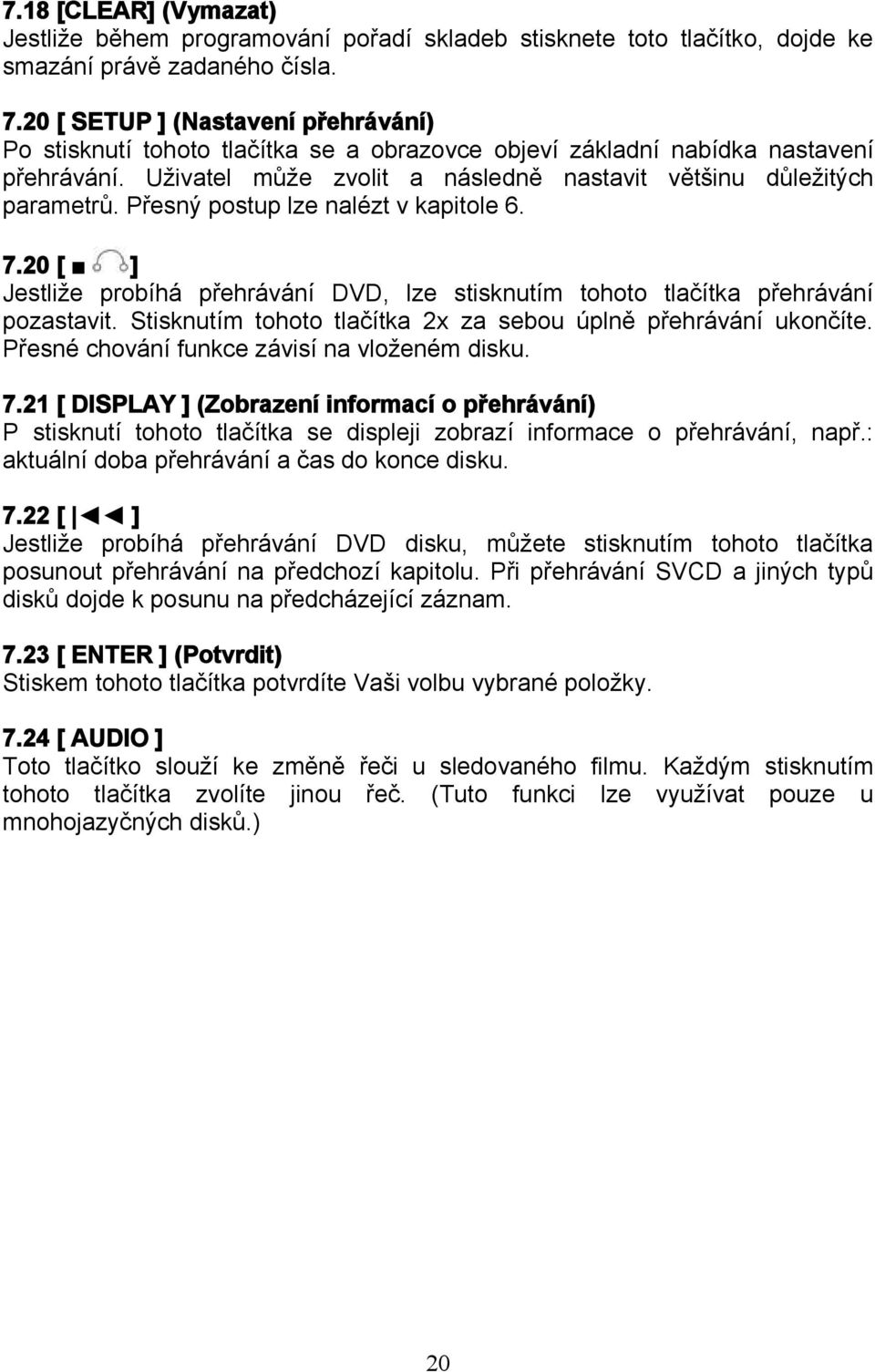 Přesný postup lze nalézt v kapitole 6. 7.20 [ ] Jestliže probíhá přehrávání DVD, lze stisknutím tohoto tlačítka přehrávání pozastavit. Stisknutím tohoto tlačítka 2x za sebou úplně přehrávání ukončíte.