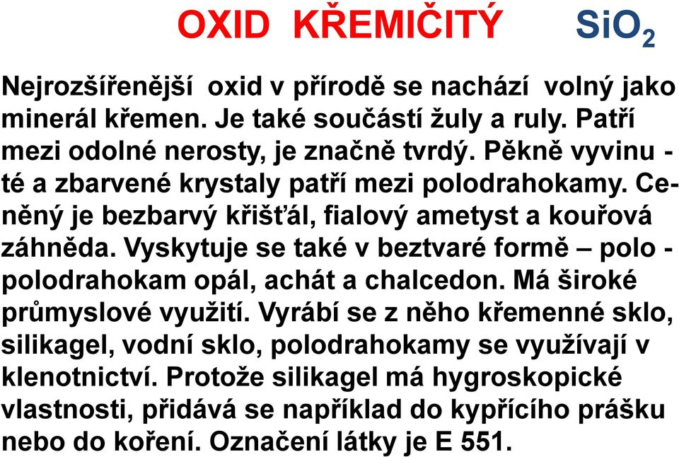 Ceněný je bezbarvý křišťál, fialový ametyst a kouřová záhněda. Vyskytuje se také v beztvaré formě polo - polodrahokam opál, achát a chalcedon.