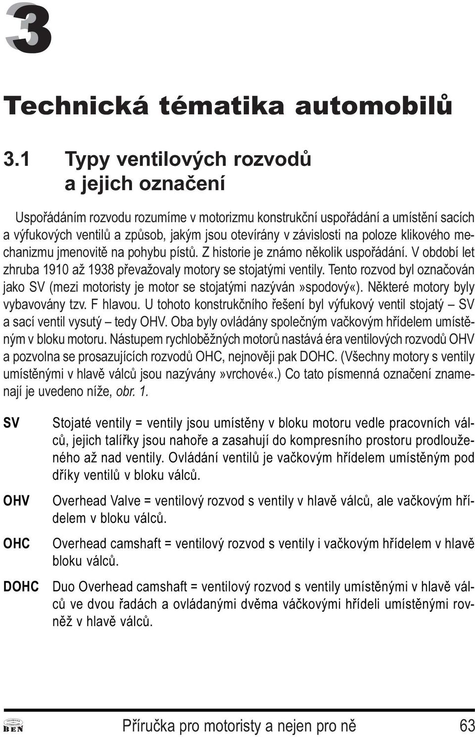 Tento rozvod byl oznaèován jako SV (mezi motoristy je motor se stojatými nazýván»spodový«) Nìkteré motory byly vybavovány tzv F hlavou U tohoto konstrukèního øešení byl výfukový ventil stojatý SV a