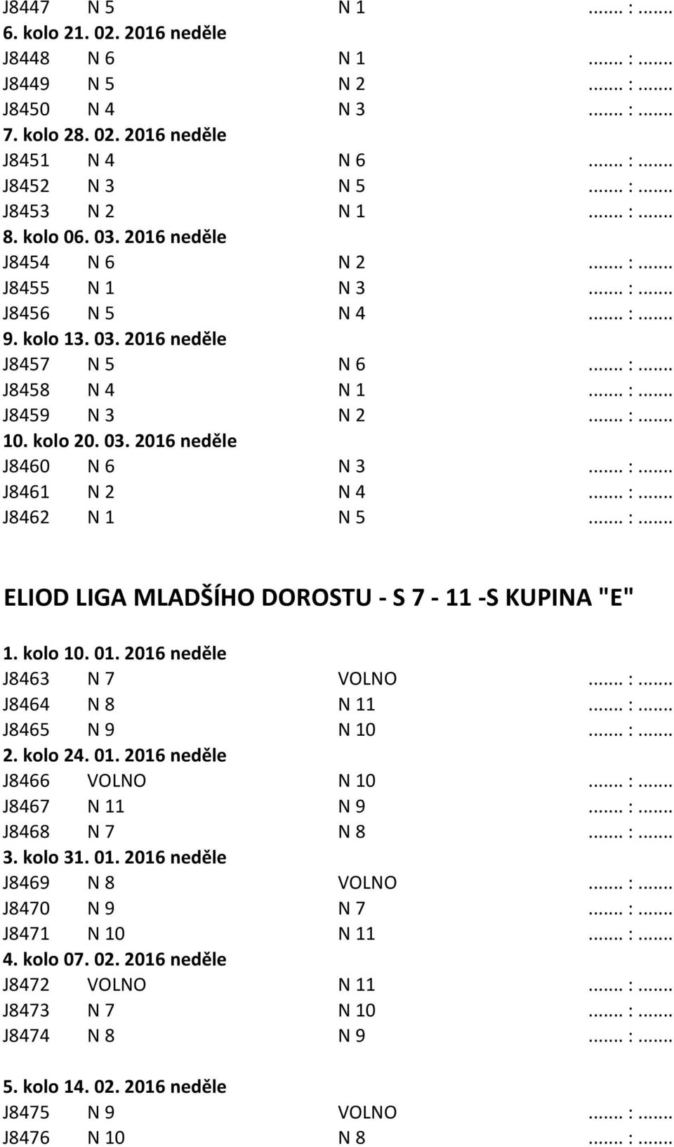 kolo 20. 03. 2016 neděle J8460 N 6 N 3... :... J8461 N 2 N 4... :... J8462 N 1 N 5... :... ELIOD LIGA MLADŠÍHO DOROSTU - S 7-11 -S KUPINA "E" 1. kolo 10. 01. 2016 neděle J8463 N 7 VOLNO... :... J8464 N 8 N 11.