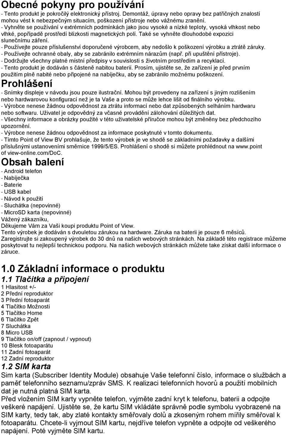 - Vyhněte se používání v extrémních podmínkách jako jsou vysoké a nízké teploty, vysoká vlhkost nebo vlhké, popřípadě prostředí blízkosti magnetických polí.