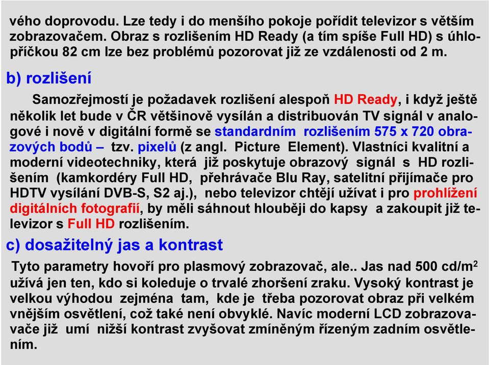 b) rozlišení Samozřejmostí je požadavek rozlišení alespoň HD Ready, i když ještě několik let bude v ČR většinově vysílán a distribuován TV signál v analogové i nově v digitální formě se standardním