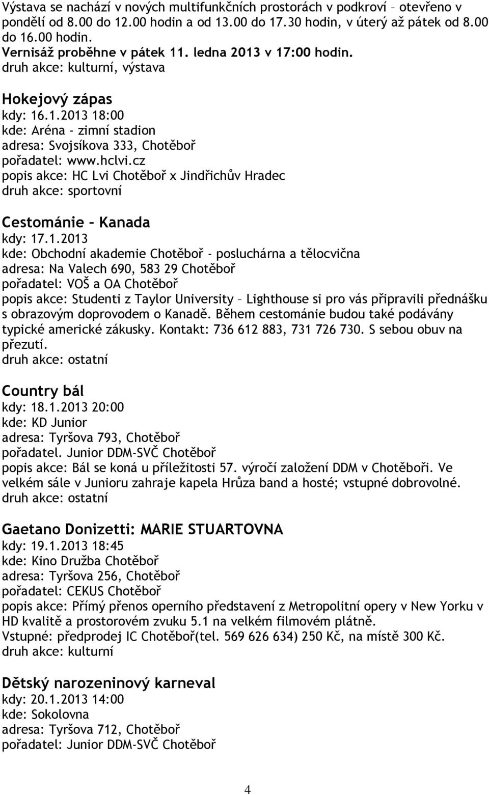 v 17:00 hodin. druh akce: kulturní, výstava Hokejový zápas kdy: 16.1.2013 18:00 pořadatel: www.hclvi.cz popis akce: HC Lvi Chotěboř x Jindřichův Hradec Cestománie Kanada kdy: 17.1.2013 kde: Obchodní