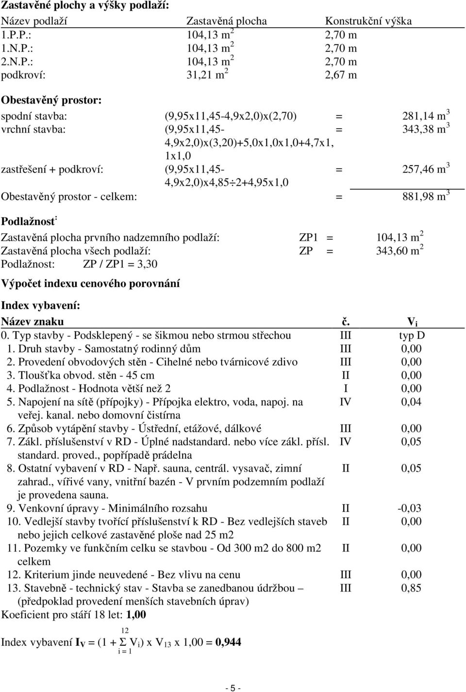 (9,95x11,45- = 343,38 m 3 4,9x2,0)x(3,20)+5,0x1,0x1,0+4,7x1, 1x1,0 zastřešení + podkroví: (9,95x11,45- = 257,46 m 3 4,9x2,0)x4,85 2+4,95x1,0 Obestavěný prostor - celkem: = 881,98 m 3 Podlažnost :