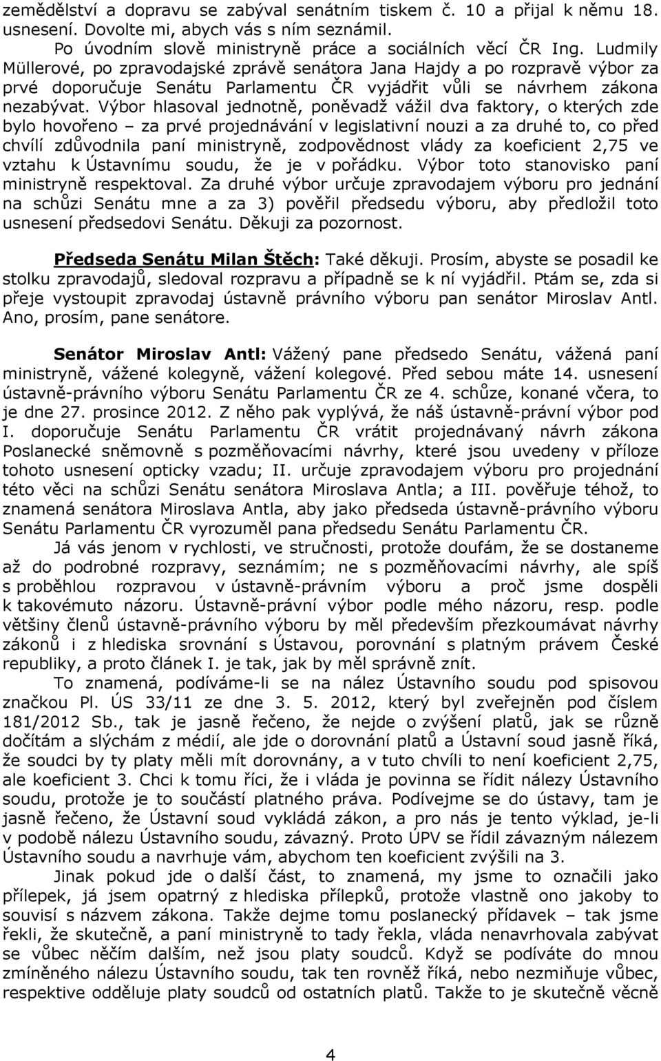 Výbor hlasoval jednotně, poněvadž vážil dva faktory, o kterých zde bylo hovořeno za prvé projednávání v legislativní nouzi a za druhé to, co před chvílí zdůvodnila paní ministryně, zodpovědnost vlády