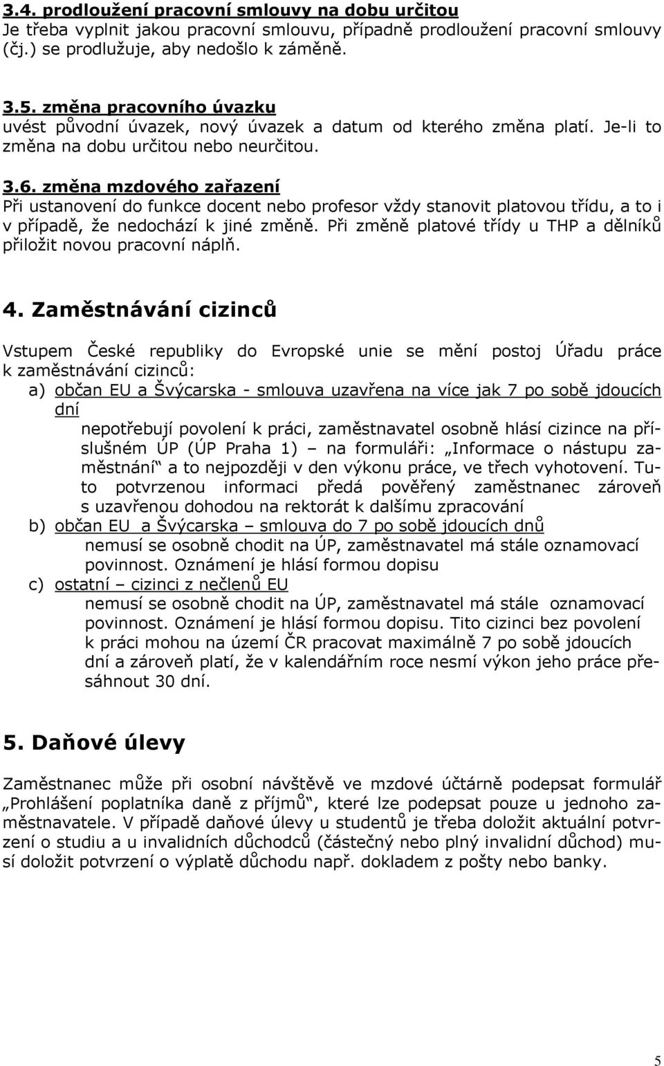 změna mzdového zařazení Při ustanovení do funkce docent nebo profesor vždy stanovit platovou třídu, a to i v případě, že nedochází k jiné změně.