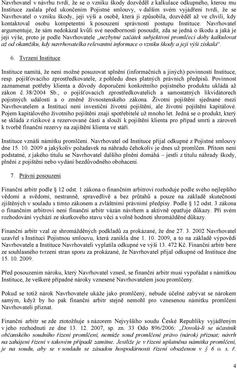 Navrhovatel argumentuje, že sám nedokázal kvůli své neodbornosti posoudit, zda se jedná o škodu a jaká je její výše, proto je podle Navrhovatele nezbytné začátek subjektivní promlčecí doby kalkulovat