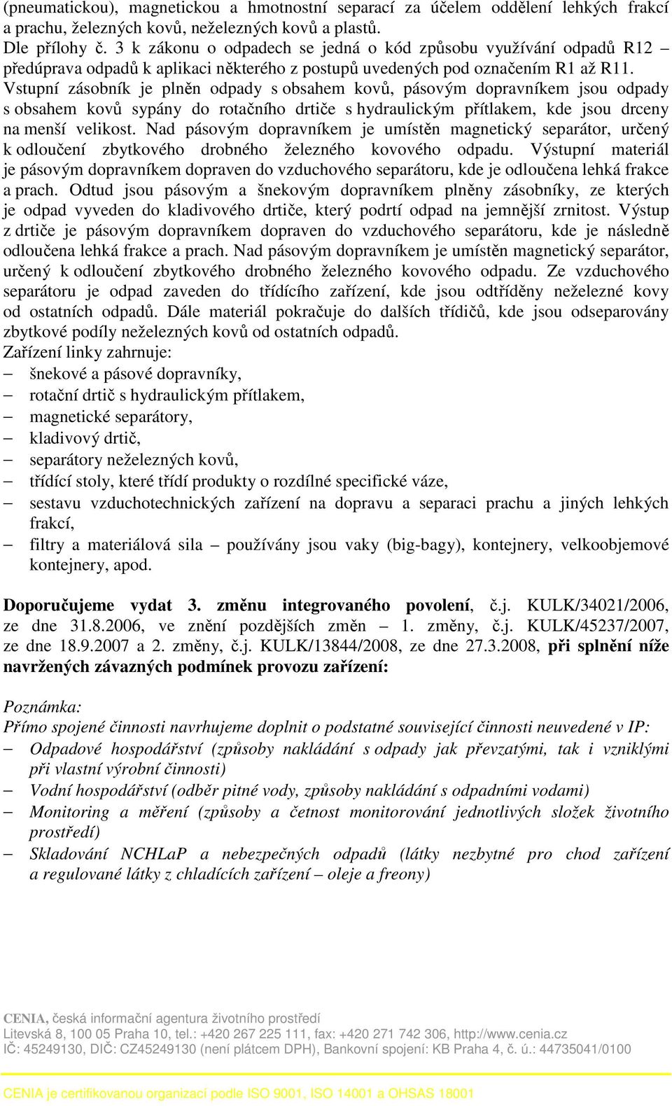 Vstupní zásobník je plněn odpady s obsahem kovů, pásovým dopravníkem jsou odpady s obsahem kovů sypány do rotačního drtiče s hydraulickým přítlakem, kde jsou drceny na menší velikost.