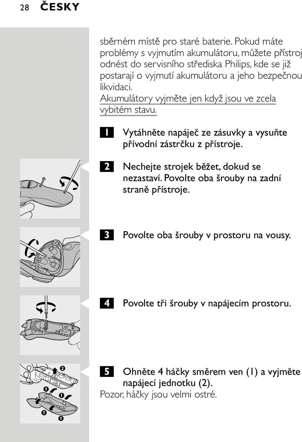 bezpečnou likvidaci. Akumulátory vyjměte jen když jsou ve zcela vybitém stavu. 1 Vytáhněte napáječ ze zásuvky a vysuňte přívodní zástrčku z přístroje.