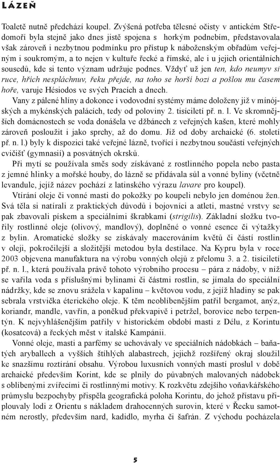 i soukromým, a to nejen v kultuře řecké a římské, ale i u jejich orientálních sousedů, kde si tento význam udržuje podnes.